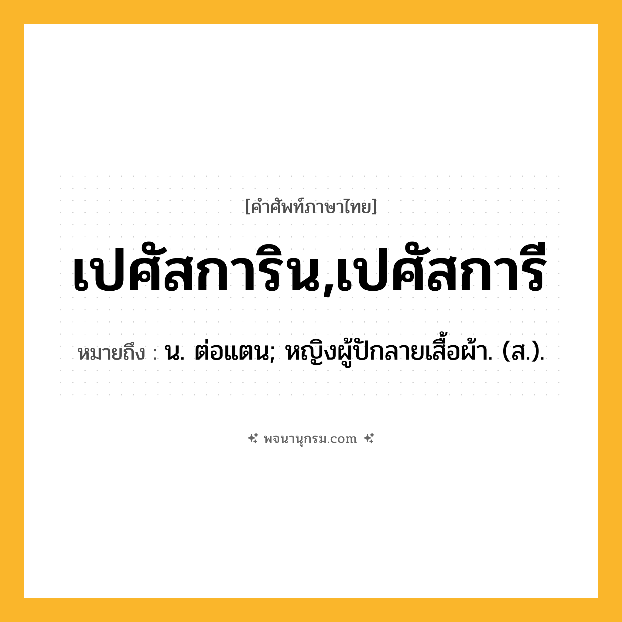เปศัสการิน,เปศัสการี ความหมาย หมายถึงอะไร?, คำในภาษาไทย เปศัสการิน,เปศัสการี หมายถึง น. ต่อแตน; หญิงผู้ปักลายเสื้อผ้า. (ส.).