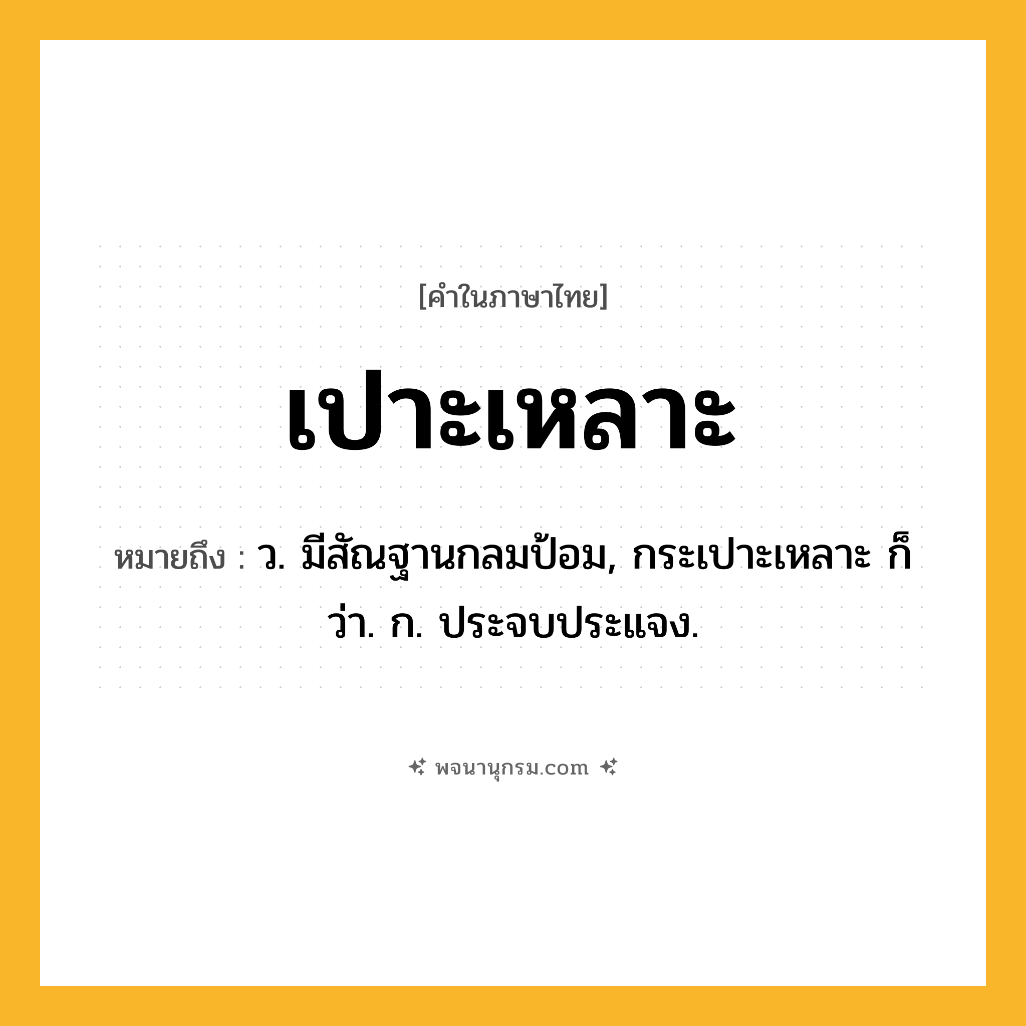 เปาะเหลาะ ความหมาย หมายถึงอะไร?, คำในภาษาไทย เปาะเหลาะ หมายถึง ว. มีสัณฐานกลมป้อม, กระเปาะเหลาะ ก็ว่า. ก. ประจบประแจง.