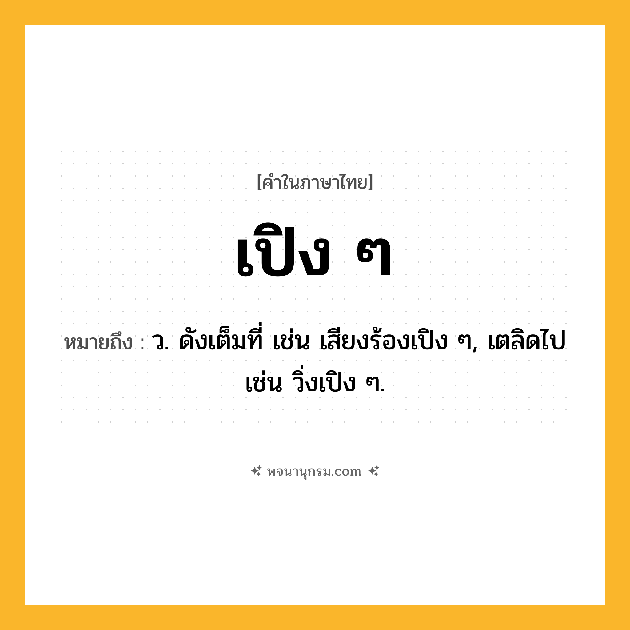 เปิง ๆ ความหมาย หมายถึงอะไร?, คำในภาษาไทย เปิง ๆ หมายถึง ว. ดังเต็มที่ เช่น เสียงร้องเปิง ๆ, เตลิดไป เช่น วิ่งเปิง ๆ.