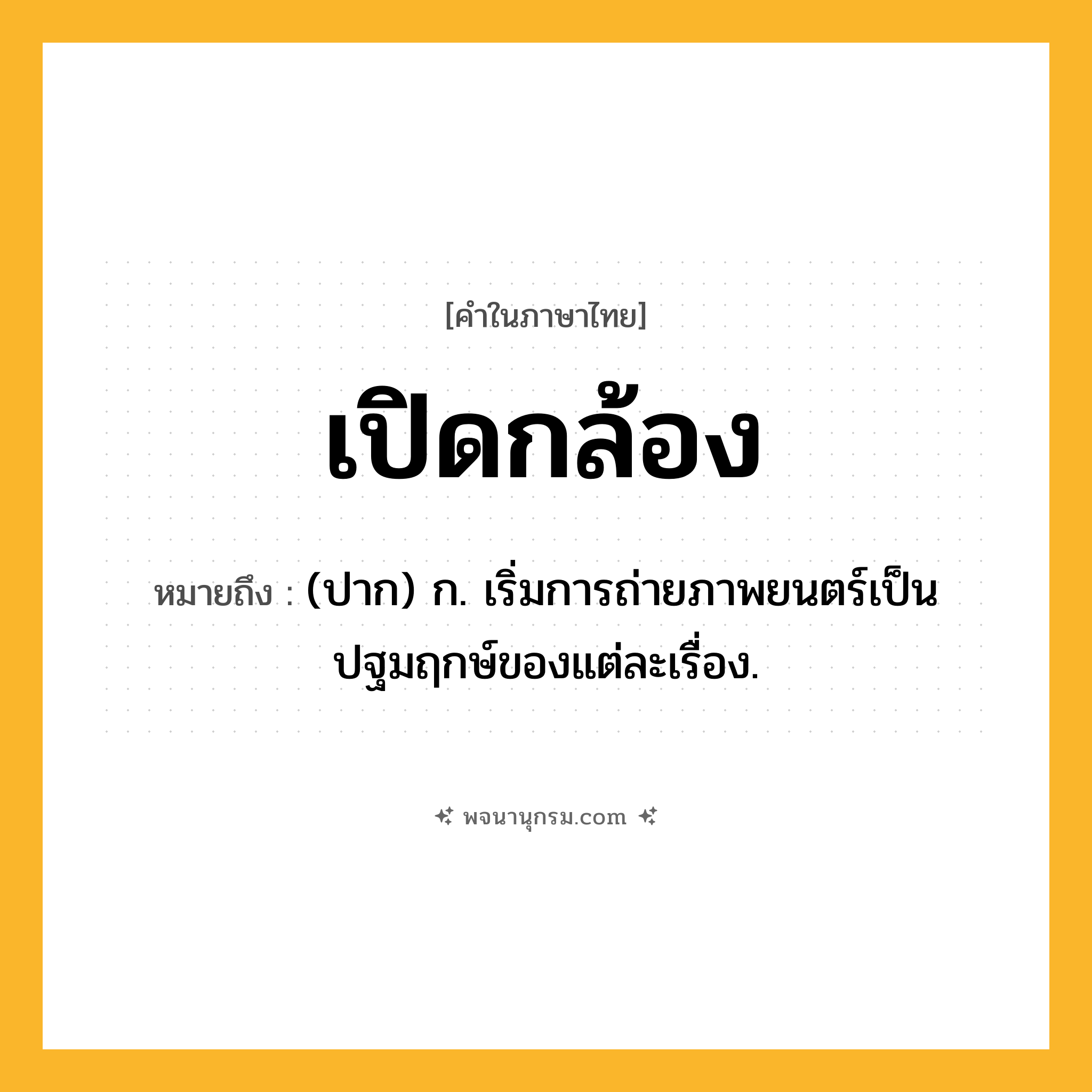 เปิดกล้อง ความหมาย หมายถึงอะไร?, คำในภาษาไทย เปิดกล้อง หมายถึง (ปาก) ก. เริ่มการถ่ายภาพยนตร์เป็นปฐมฤกษ์ของแต่ละเรื่อง.