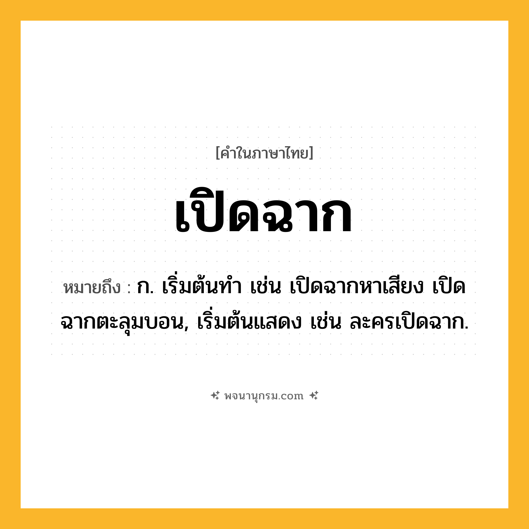 เปิดฉาก ความหมาย หมายถึงอะไร?, คำในภาษาไทย เปิดฉาก หมายถึง ก. เริ่มต้นทํา เช่น เปิดฉากหาเสียง เปิดฉากตะลุมบอน, เริ่มต้นแสดง เช่น ละครเปิดฉาก.