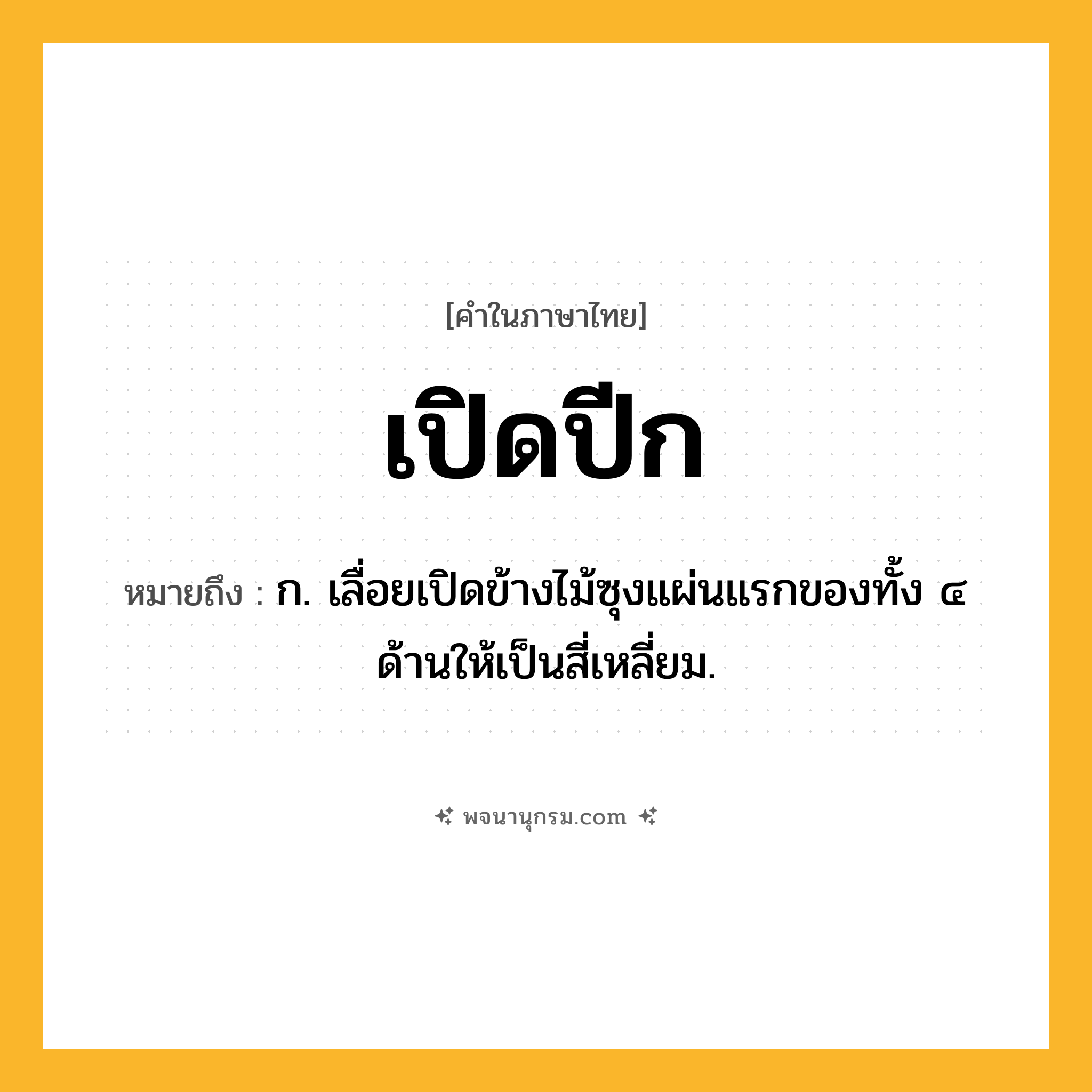 เปิดปีก ความหมาย หมายถึงอะไร?, คำในภาษาไทย เปิดปีก หมายถึง ก. เลื่อยเปิดข้างไม้ซุงแผ่นแรกของทั้ง ๔ ด้านให้เป็นสี่เหลี่ยม.