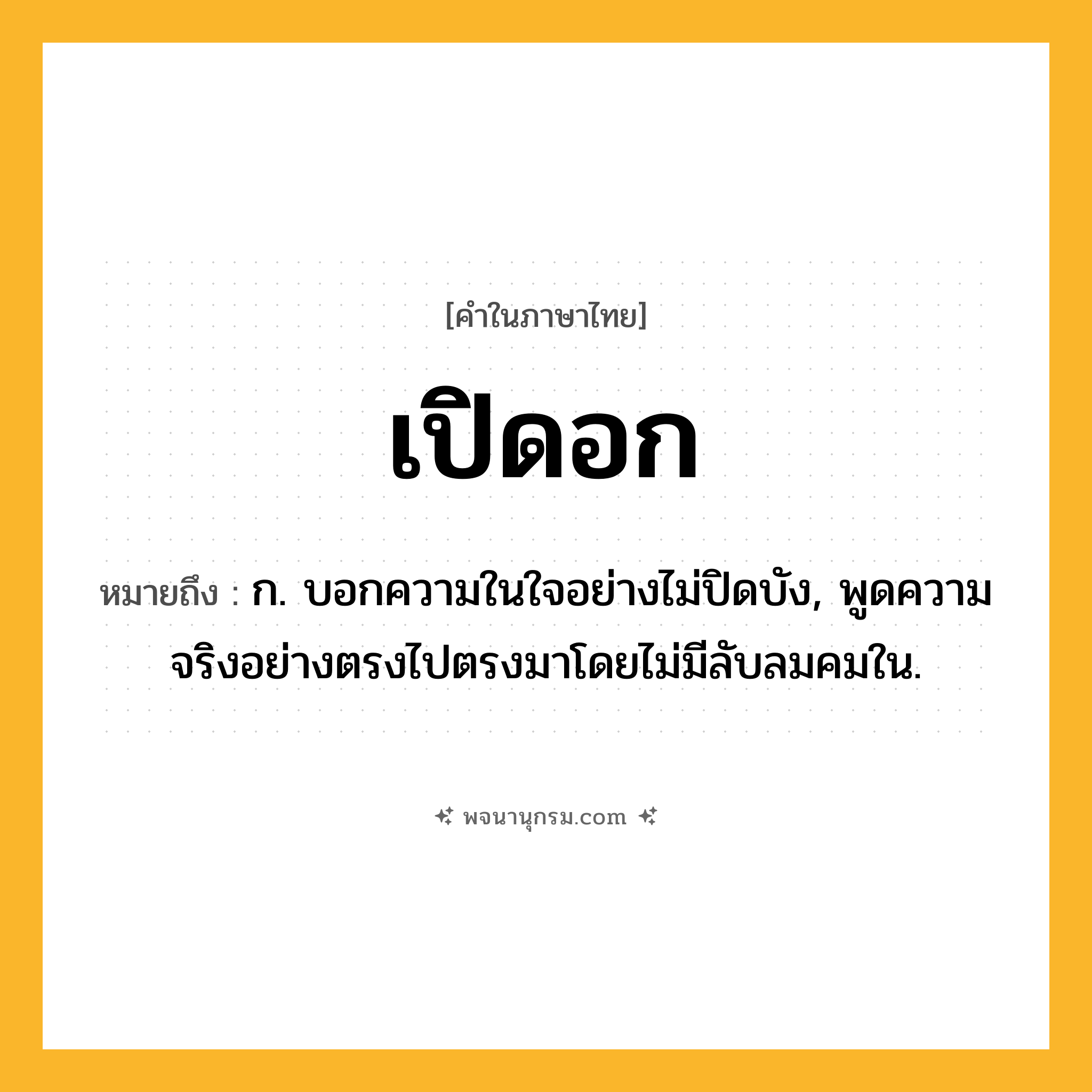 เปิดอก ความหมาย หมายถึงอะไร?, คำในภาษาไทย เปิดอก หมายถึง ก. บอกความในใจอย่างไม่ปิดบัง, พูดความจริงอย่างตรงไปตรงมาโดยไม่มีลับลมคมใน.