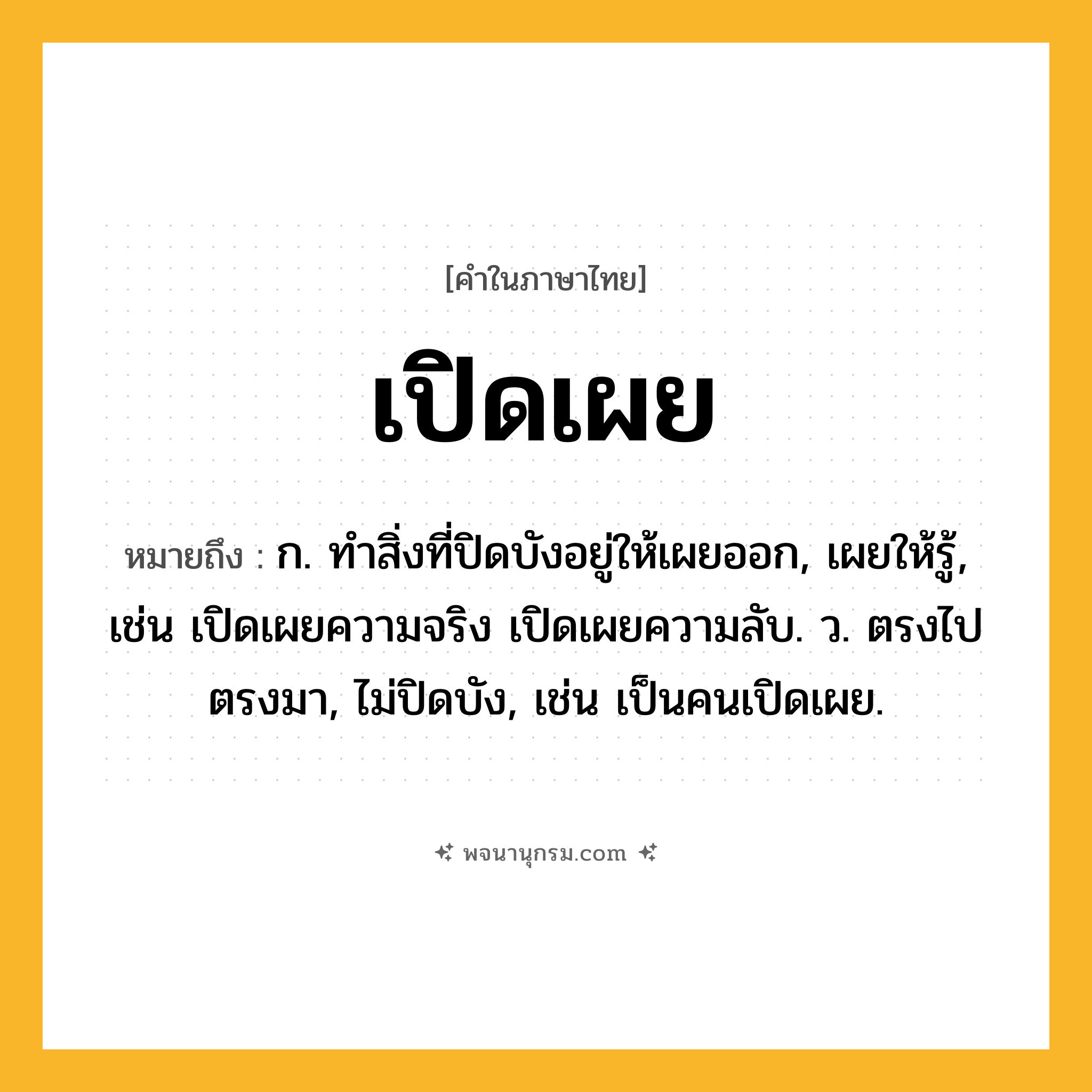 เปิดเผย ความหมาย หมายถึงอะไร?, คำในภาษาไทย เปิดเผย หมายถึง ก. ทำสิ่งที่ปิดบังอยู่ให้เผยออก, เผยให้รู้, เช่น เปิดเผยความจริง เปิดเผยความลับ. ว. ตรงไปตรงมา, ไม่ปิดบัง, เช่น เป็นคนเปิดเผย.