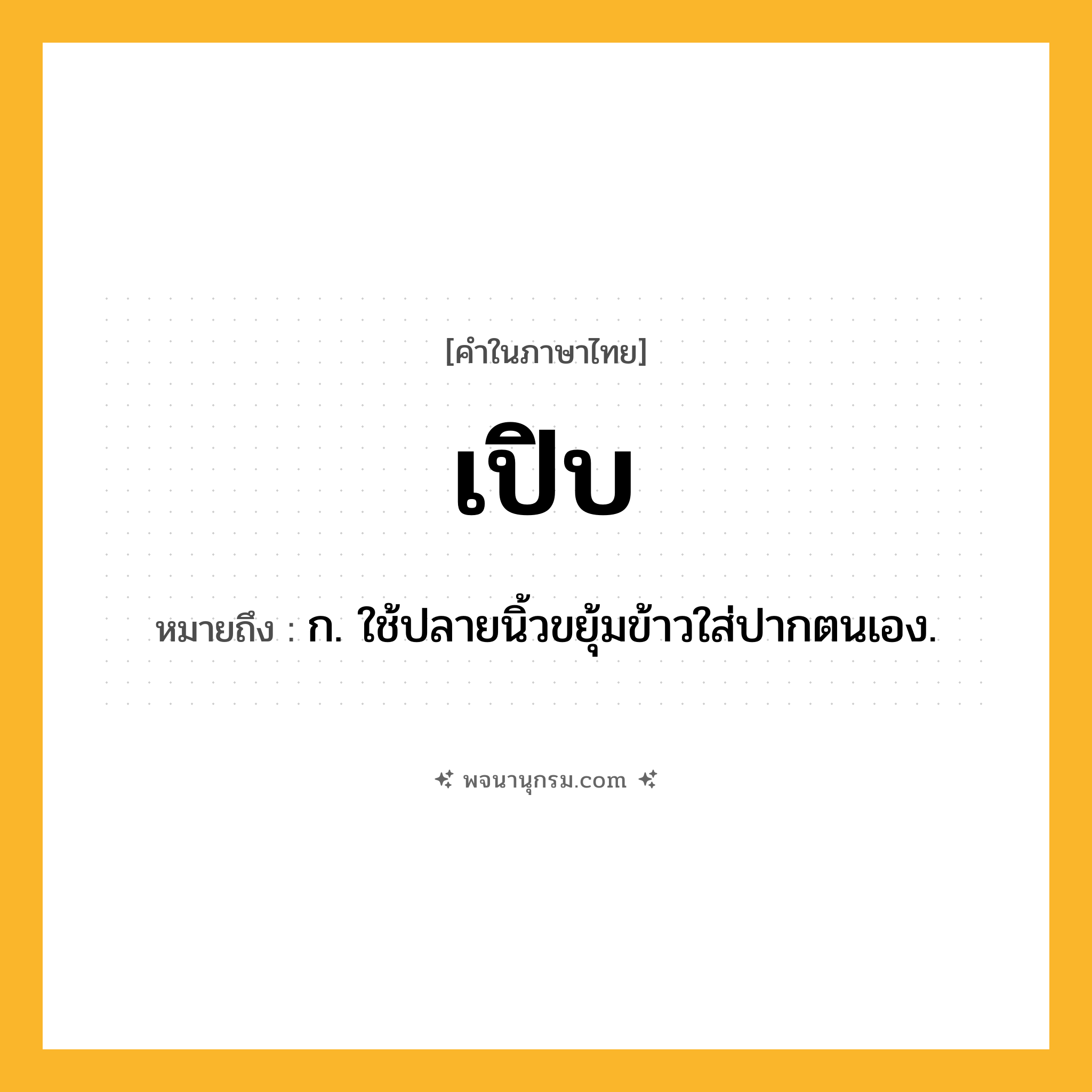เปิบ ความหมาย หมายถึงอะไร?, คำในภาษาไทย เปิบ หมายถึง ก. ใช้ปลายนิ้วขยุ้มข้าวใส่ปากตนเอง.