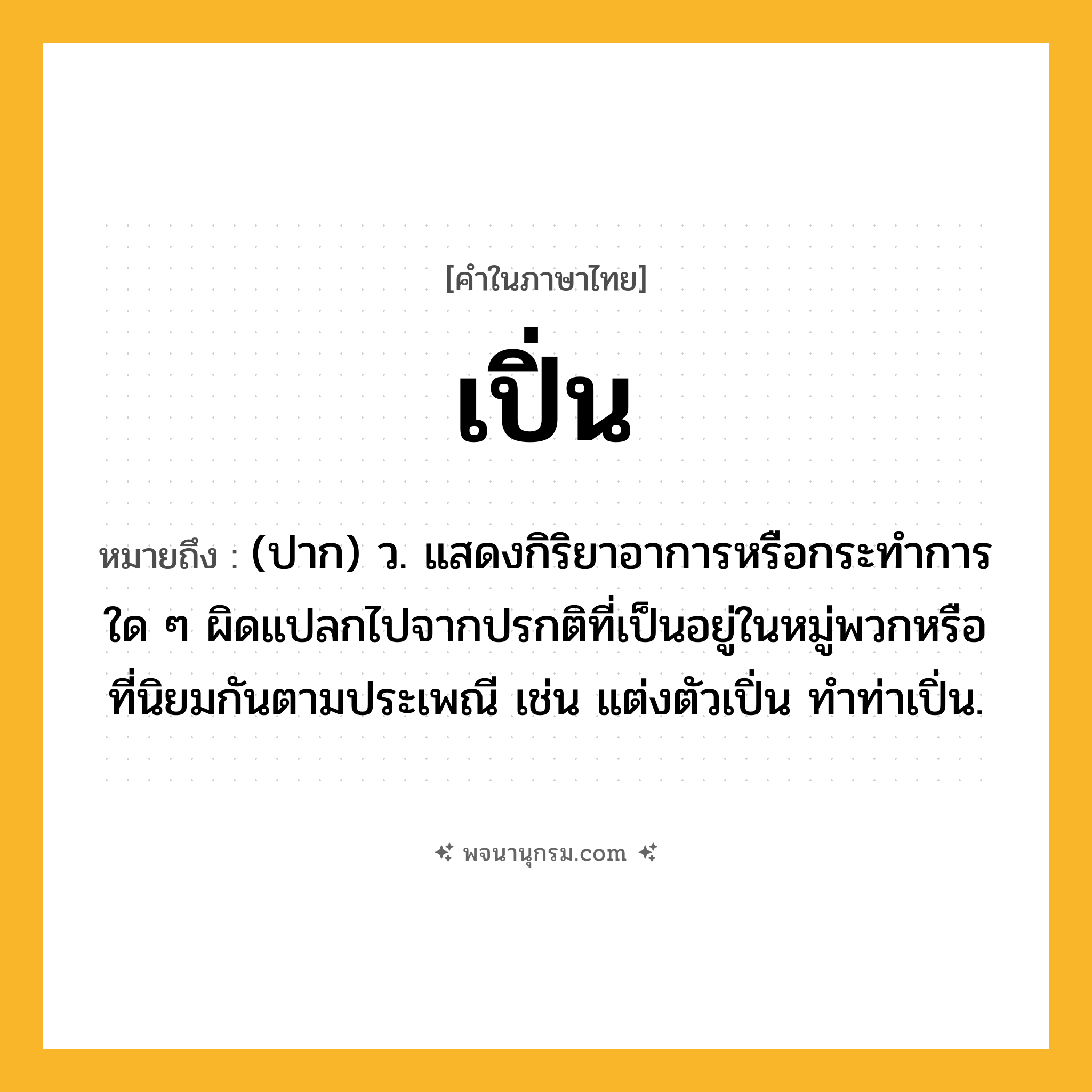 เปิ่น ความหมาย หมายถึงอะไร?, คำในภาษาไทย เปิ่น หมายถึง (ปาก) ว. แสดงกิริยาอาการหรือกระทําการใด ๆ ผิดแปลกไปจากปรกติที่เป็นอยู่ในหมู่พวกหรือที่นิยมกันตามประเพณี เช่น แต่งตัวเปิ่น ทำท่าเปิ่น.