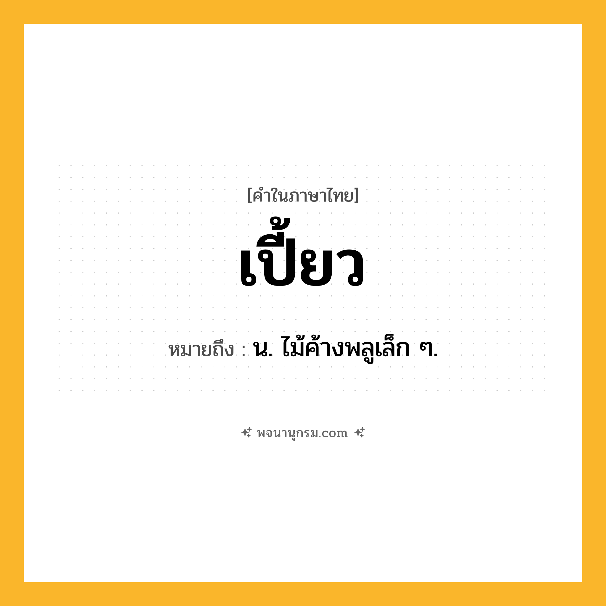 เปี้ยว ความหมาย หมายถึงอะไร?, คำในภาษาไทย เปี้ยว หมายถึง น. ไม้ค้างพลูเล็ก ๆ.
