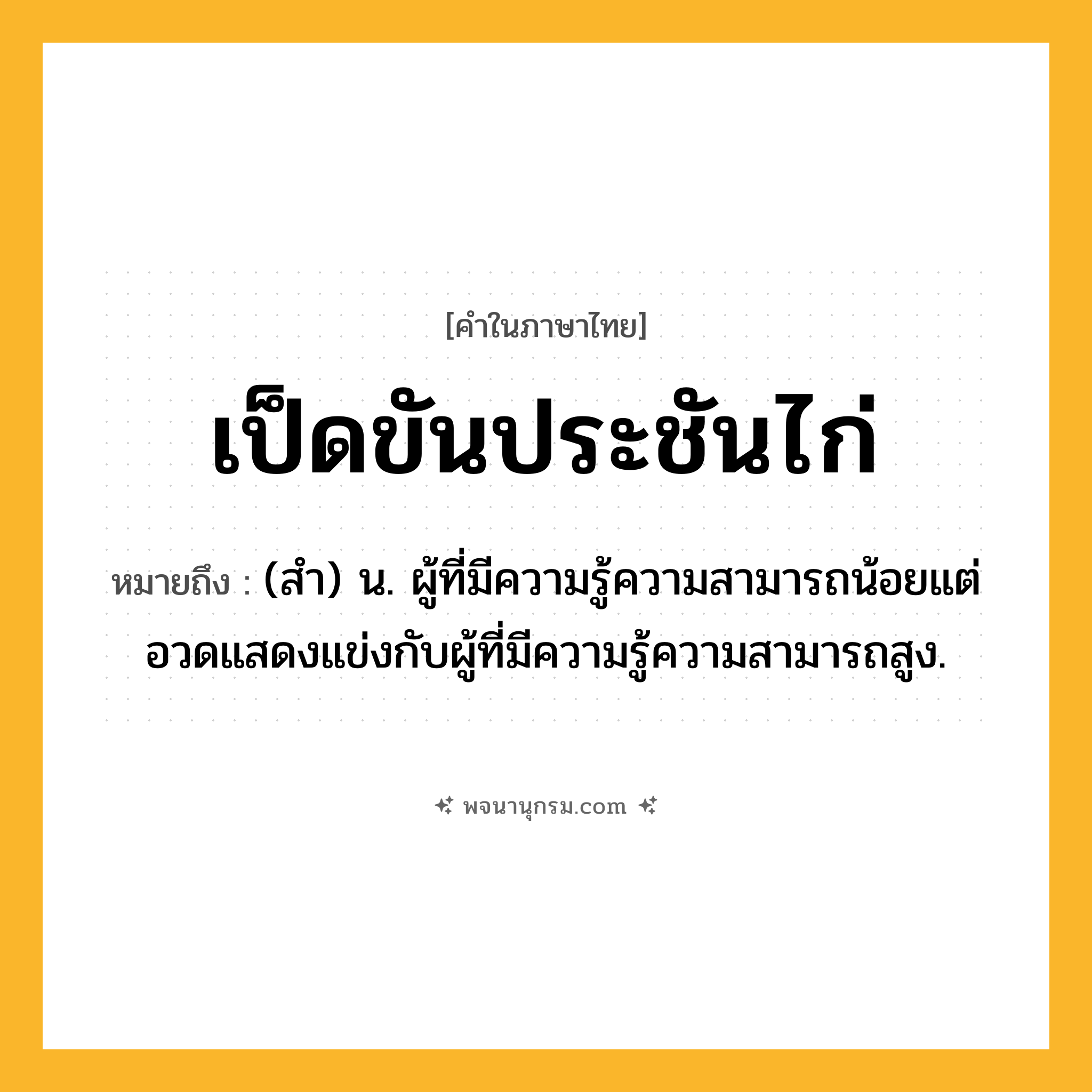 เป็ดขันประชันไก่ ความหมาย หมายถึงอะไร?, คำในภาษาไทย เป็ดขันประชันไก่ หมายถึง (สํา) น. ผู้ที่มีความรู้ความสามารถน้อยแต่อวดแสดงแข่งกับผู้ที่มีความรู้ความสามารถสูง.