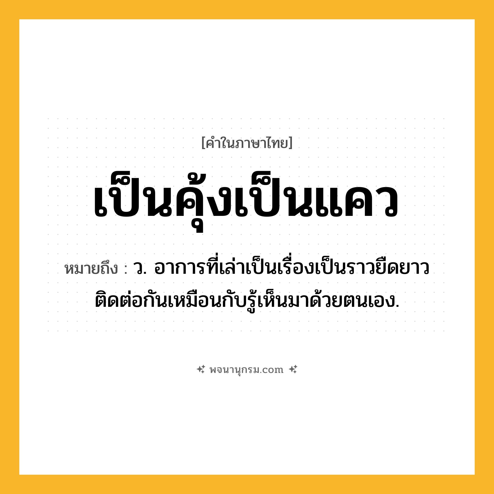 เป็นคุ้งเป็นแคว ความหมาย หมายถึงอะไร?, คำในภาษาไทย เป็นคุ้งเป็นแคว หมายถึง ว. อาการที่เล่าเป็นเรื่องเป็นราวยืดยาวติดต่อกันเหมือนกับรู้เห็นมาด้วยตนเอง.
