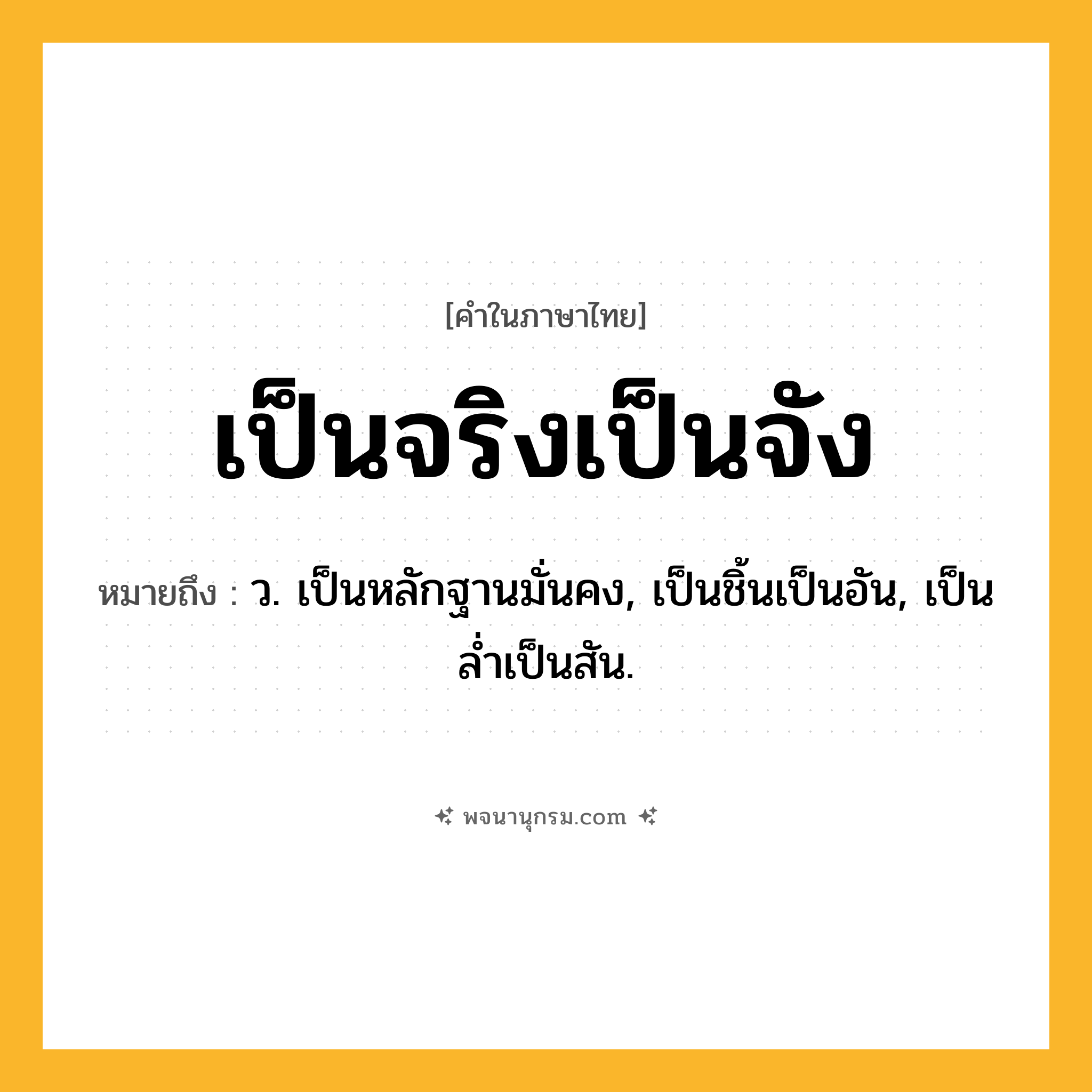 เป็นจริงเป็นจัง ความหมาย หมายถึงอะไร?, คำในภาษาไทย เป็นจริงเป็นจัง หมายถึง ว. เป็นหลักฐานมั่นคง, เป็นชิ้นเป็นอัน, เป็นลํ่าเป็นสัน.