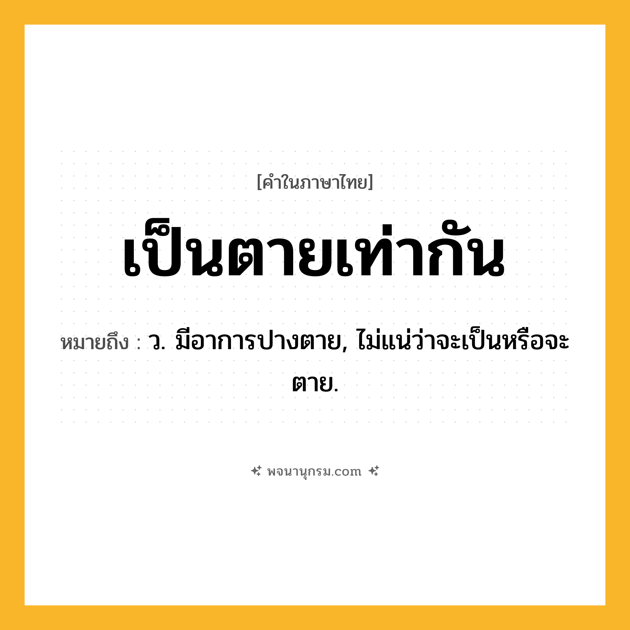 เป็นตายเท่ากัน ความหมาย หมายถึงอะไร?, คำในภาษาไทย เป็นตายเท่ากัน หมายถึง ว. มีอาการปางตาย, ไม่แน่ว่าจะเป็นหรือจะตาย.
