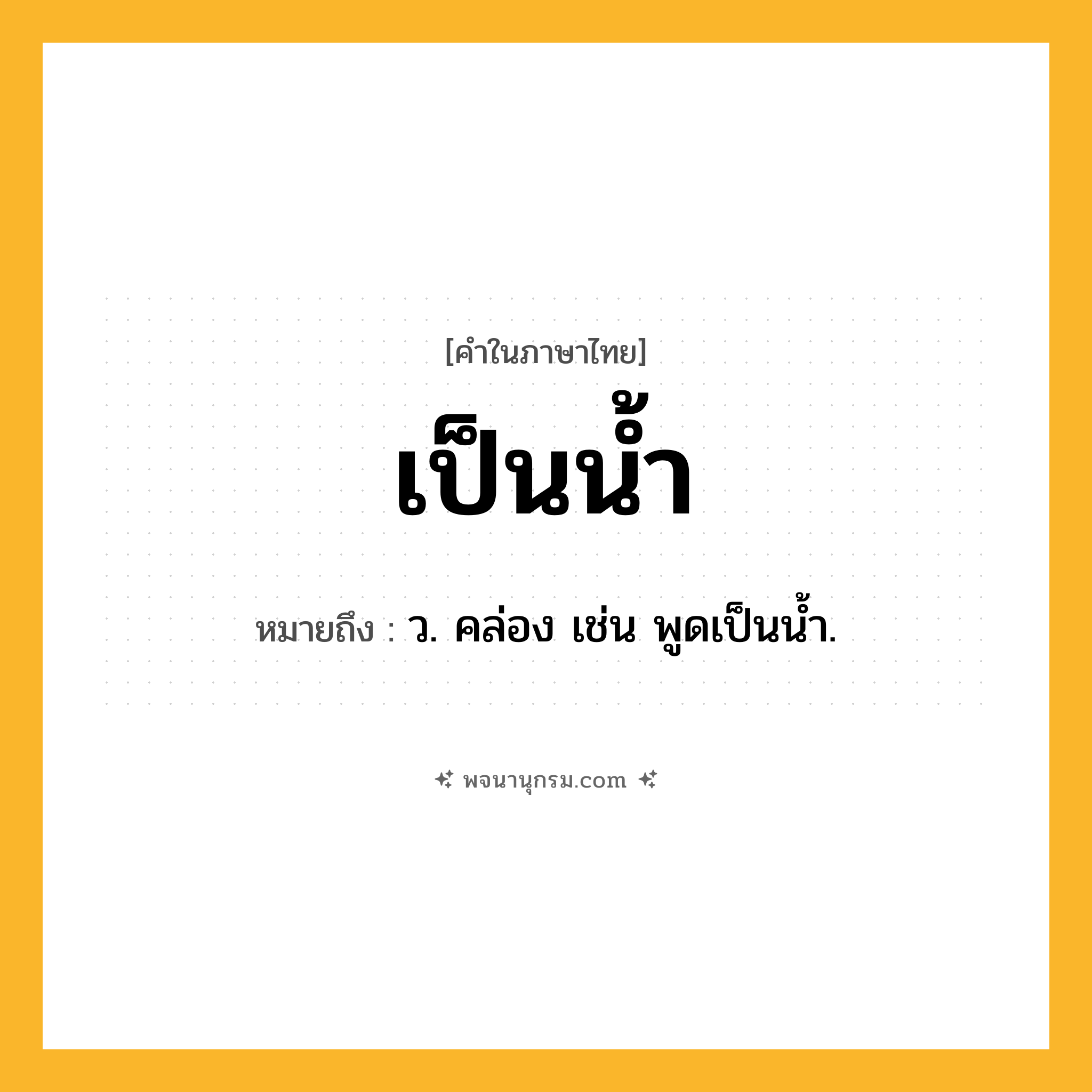 เป็นน้ำ ความหมาย หมายถึงอะไร?, คำในภาษาไทย เป็นน้ำ หมายถึง ว. คล่อง เช่น พูดเป็นนํ้า.