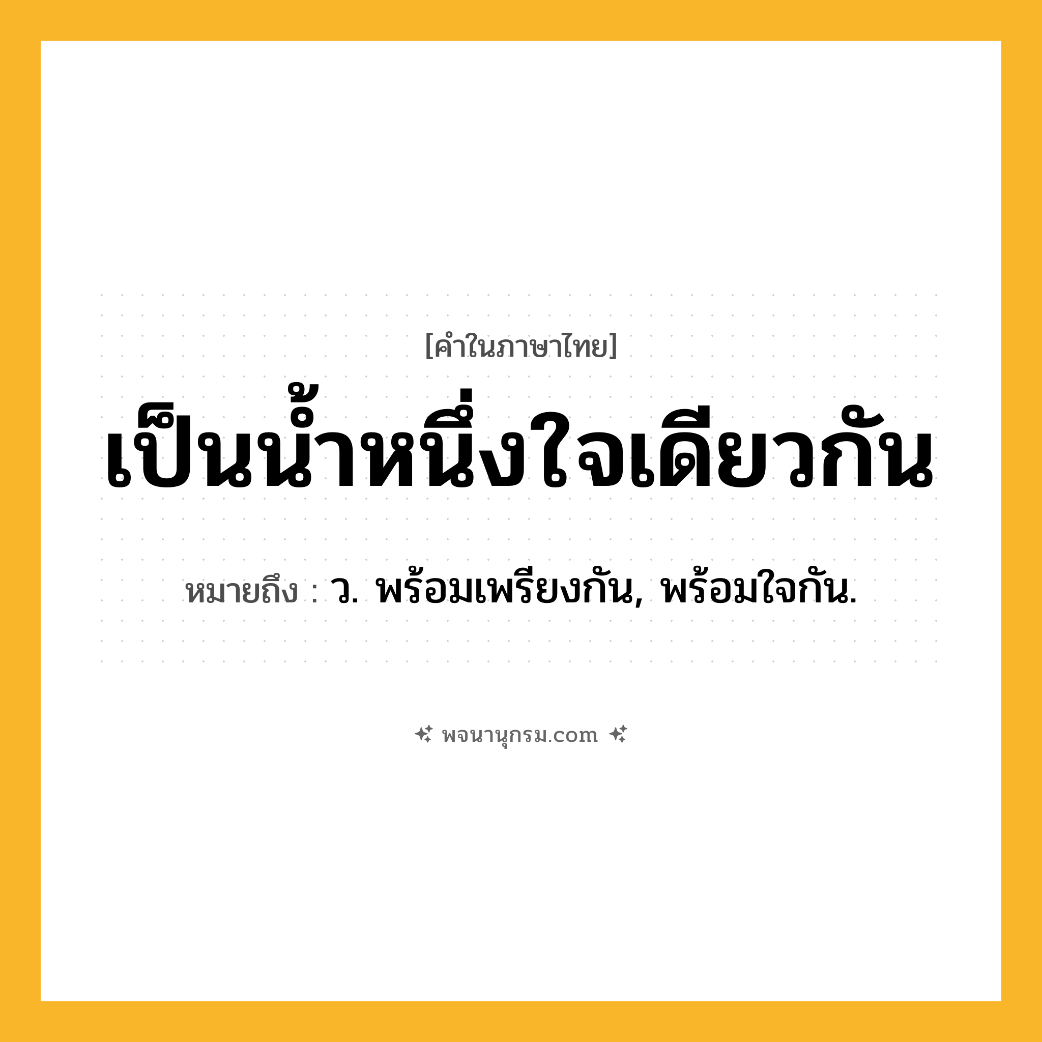 เป็นน้ำหนึ่งใจเดียวกัน ความหมาย หมายถึงอะไร?, คำในภาษาไทย เป็นน้ำหนึ่งใจเดียวกัน หมายถึง ว. พร้อมเพรียงกัน, พร้อมใจกัน.