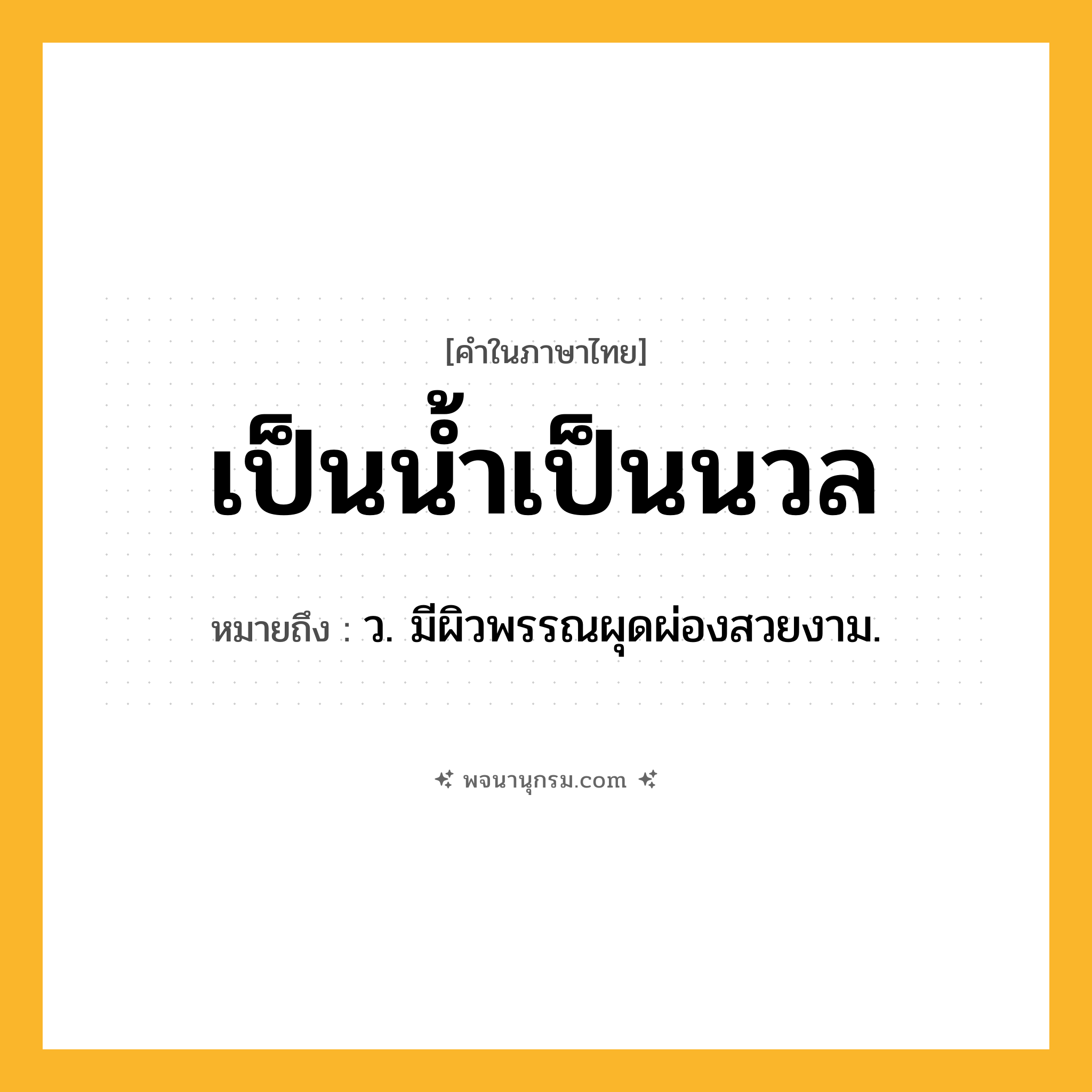 เป็นน้ำเป็นนวล ความหมาย หมายถึงอะไร?, คำในภาษาไทย เป็นน้ำเป็นนวล หมายถึง ว. มีผิวพรรณผุดผ่องสวยงาม.