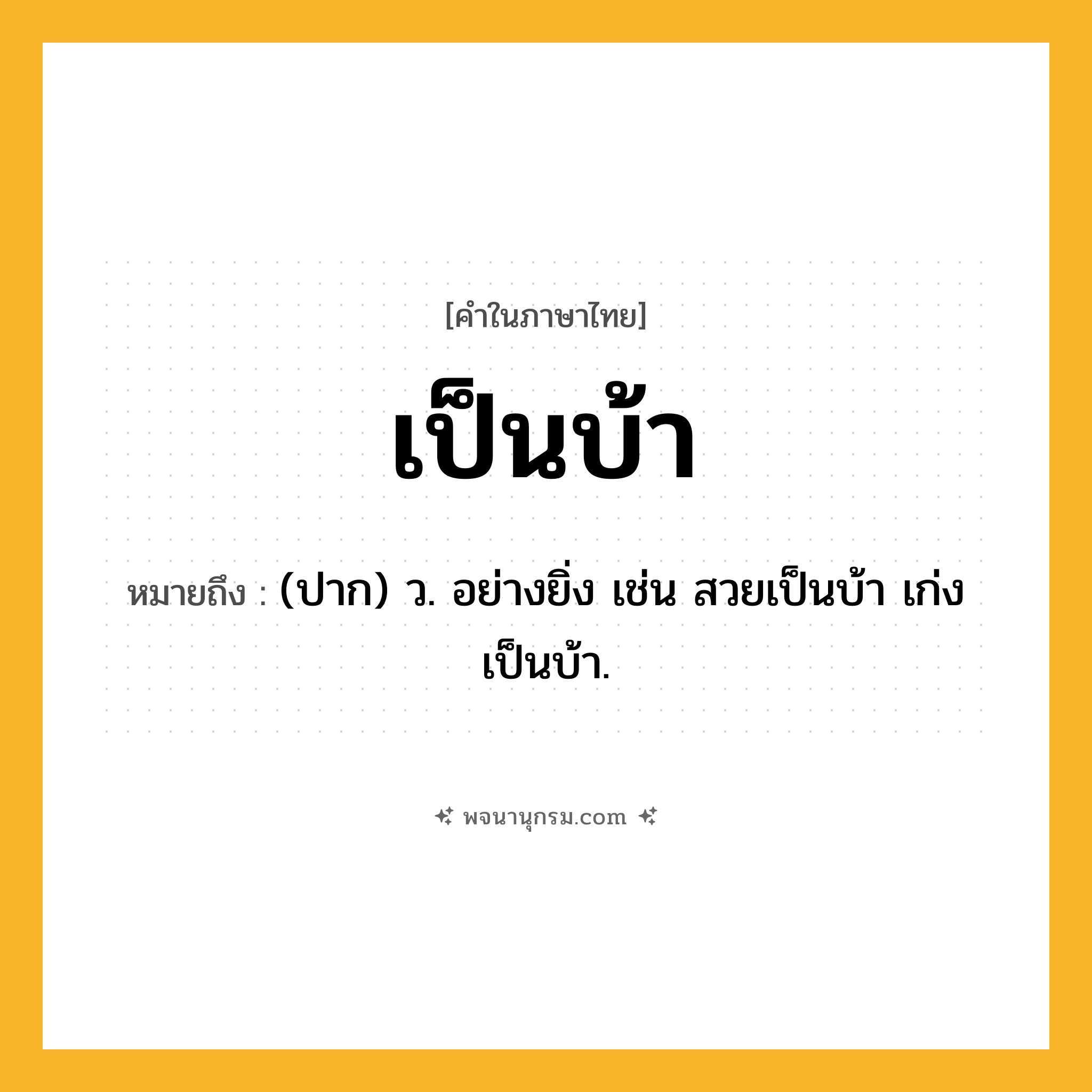 เป็นบ้า ความหมาย หมายถึงอะไร?, คำในภาษาไทย เป็นบ้า หมายถึง (ปาก) ว. อย่างยิ่ง เช่น สวยเป็นบ้า เก่งเป็นบ้า.