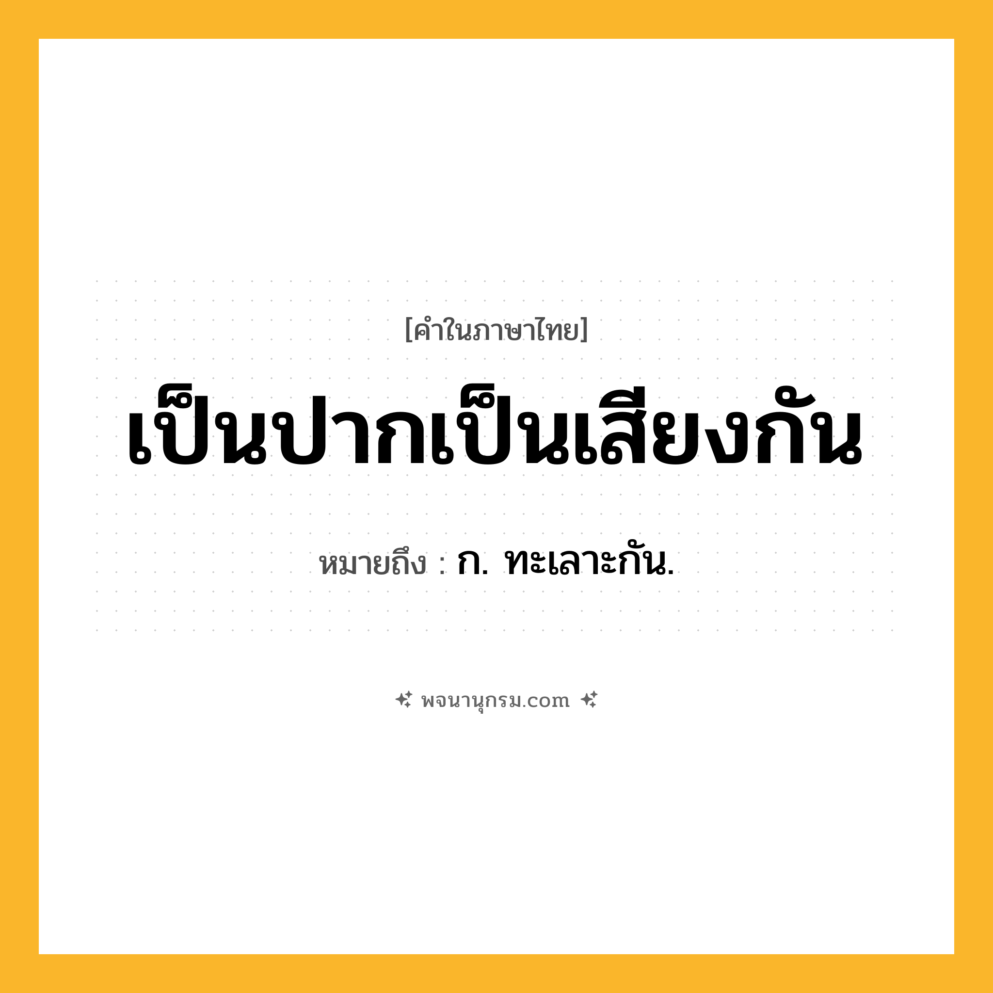เป็นปากเป็นเสียงกัน ความหมาย หมายถึงอะไร?, คำในภาษาไทย เป็นปากเป็นเสียงกัน หมายถึง ก. ทะเลาะกัน.