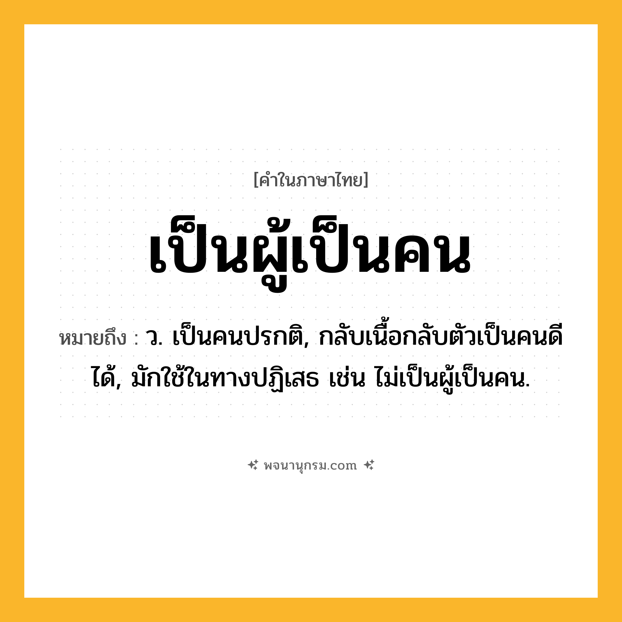 เป็นผู้เป็นคน ความหมาย หมายถึงอะไร?, คำในภาษาไทย เป็นผู้เป็นคน หมายถึง ว. เป็นคนปรกติ, กลับเนื้อกลับตัวเป็นคนดีได้, มักใช้ในทางปฏิเสธ เช่น ไม่เป็นผู้เป็นคน.