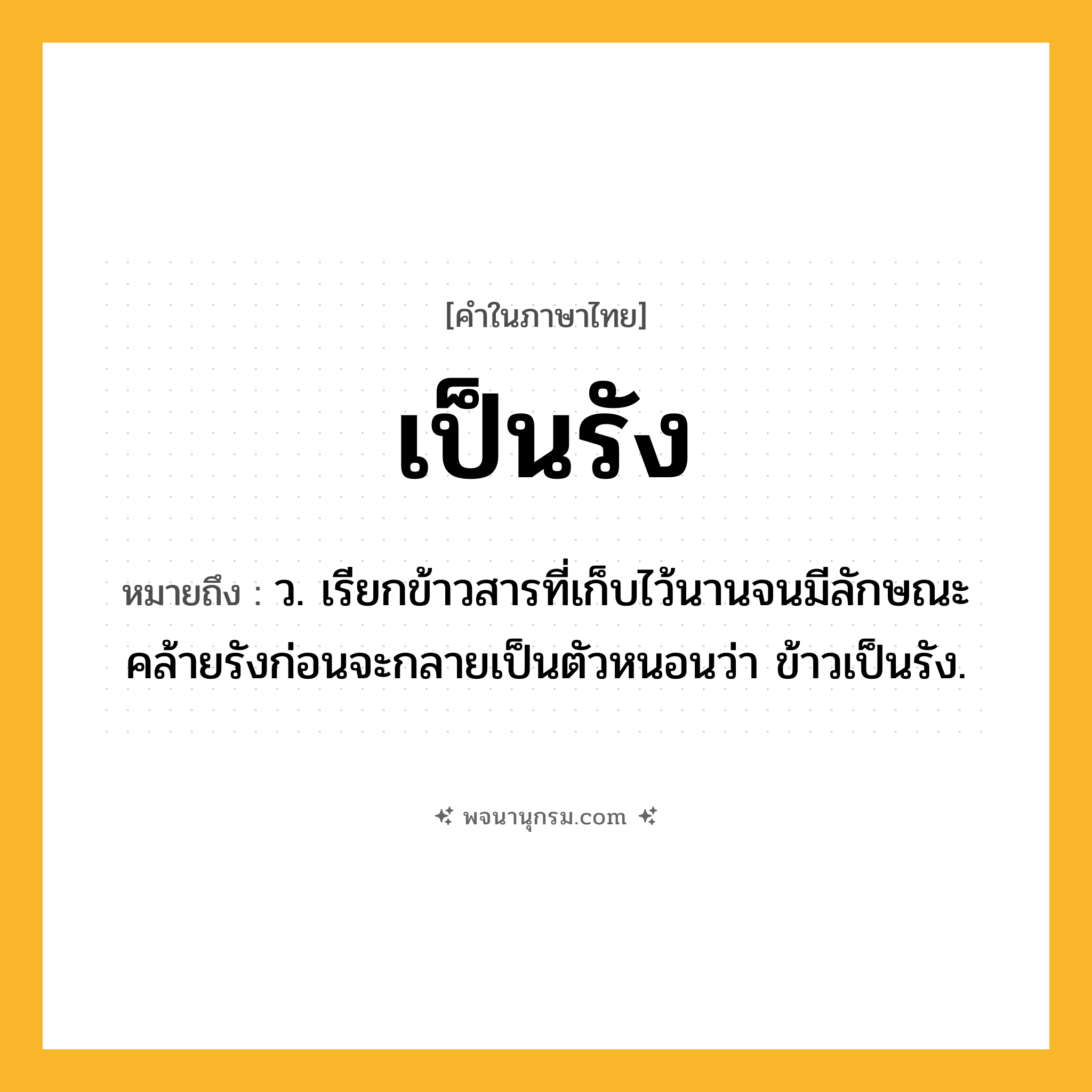 เป็นรัง ความหมาย หมายถึงอะไร?, คำในภาษาไทย เป็นรัง หมายถึง ว. เรียกข้าวสารที่เก็บไว้นานจนมีลักษณะคล้ายรังก่อนจะกลายเป็นตัวหนอนว่า ข้าวเป็นรัง.