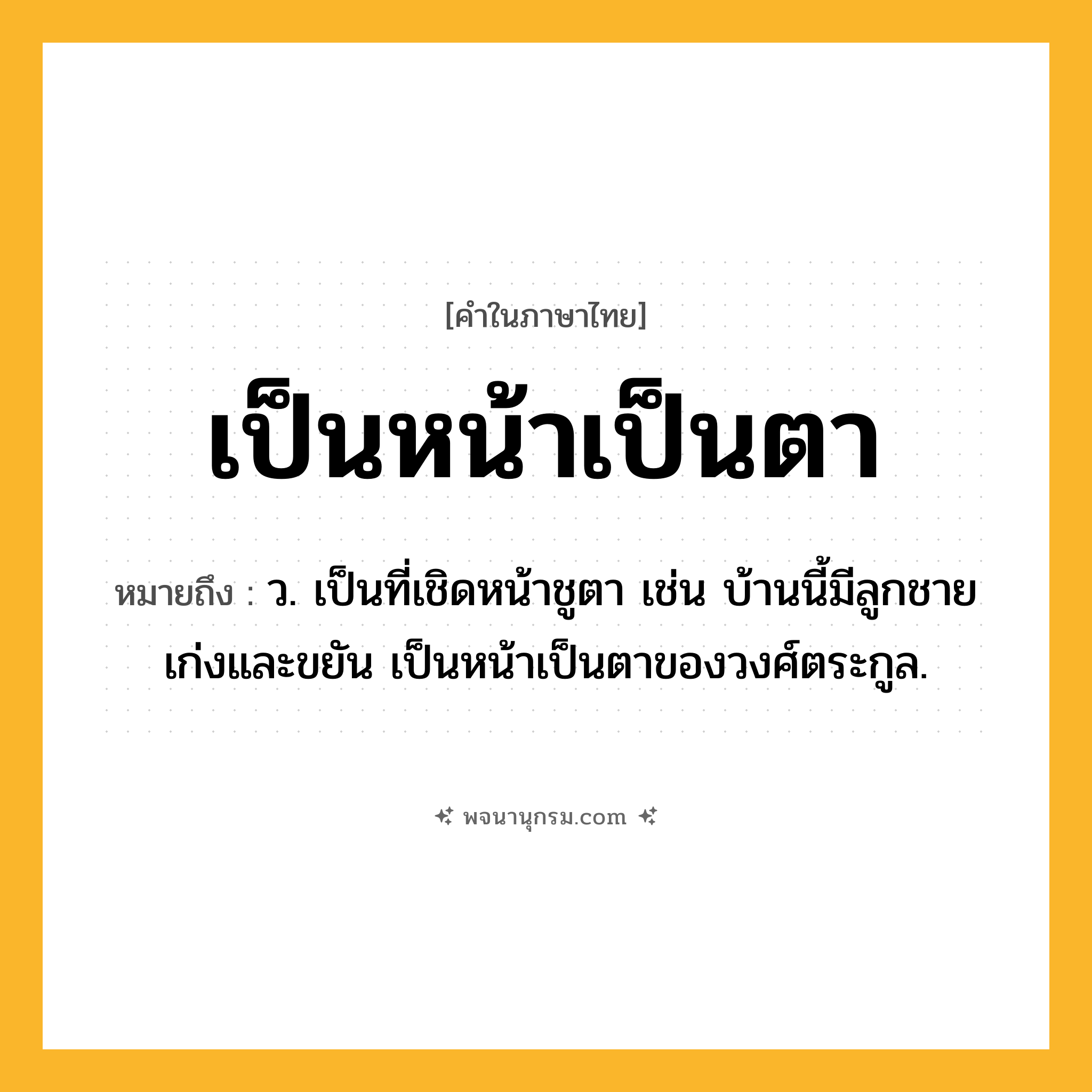 เป็นหน้าเป็นตา ความหมาย หมายถึงอะไร?, คำในภาษาไทย เป็นหน้าเป็นตา หมายถึง ว. เป็นที่เชิดหน้าชูตา เช่น บ้านนี้มีลูกชายเก่งและขยัน เป็นหน้าเป็นตาของวงศ์ตระกูล.