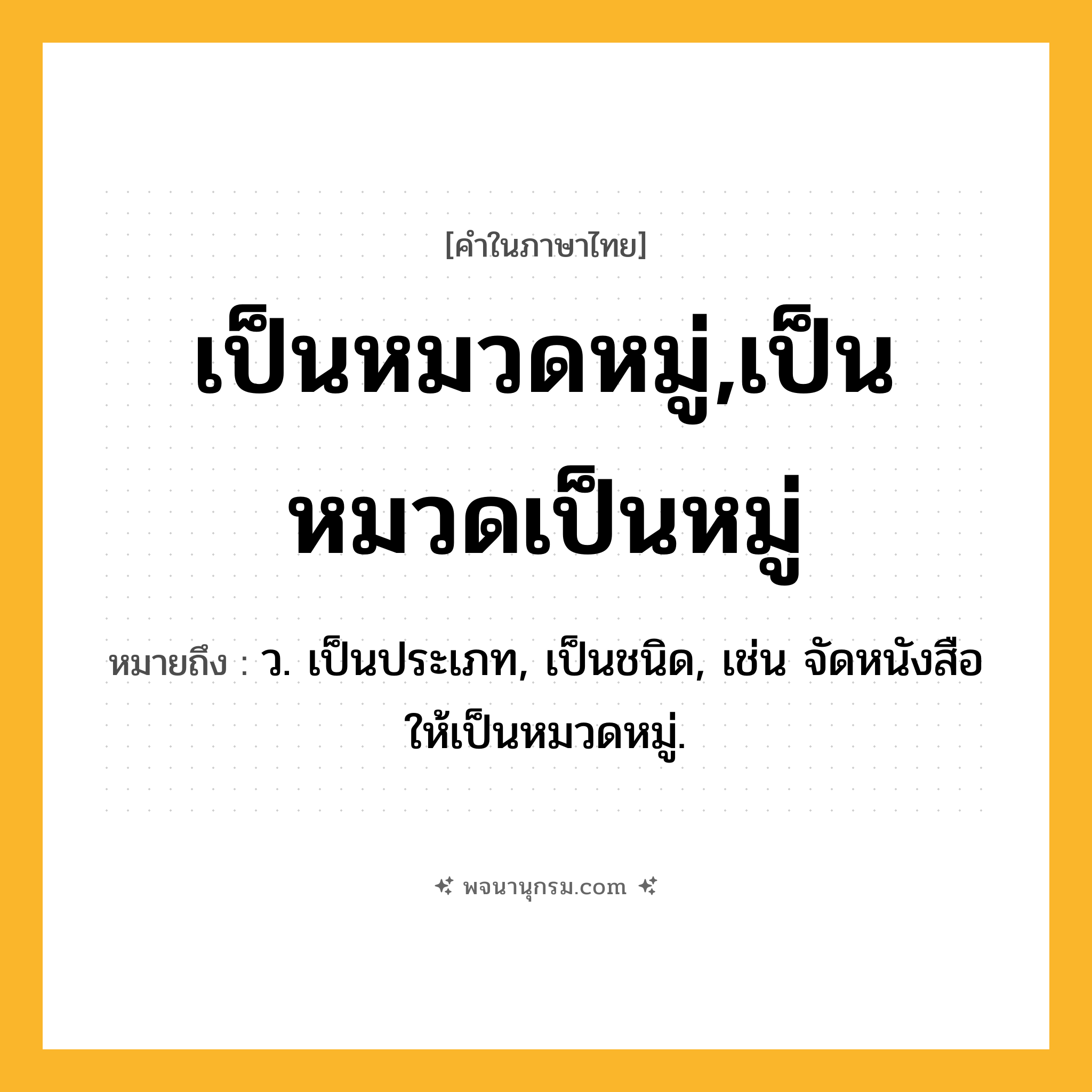 เป็นหมวดหมู่,เป็นหมวดเป็นหมู่ ความหมาย หมายถึงอะไร?, คำในภาษาไทย เป็นหมวดหมู่,เป็นหมวดเป็นหมู่ หมายถึง ว. เป็นประเภท, เป็นชนิด, เช่น จัดหนังสือให้เป็นหมวดหมู่.
