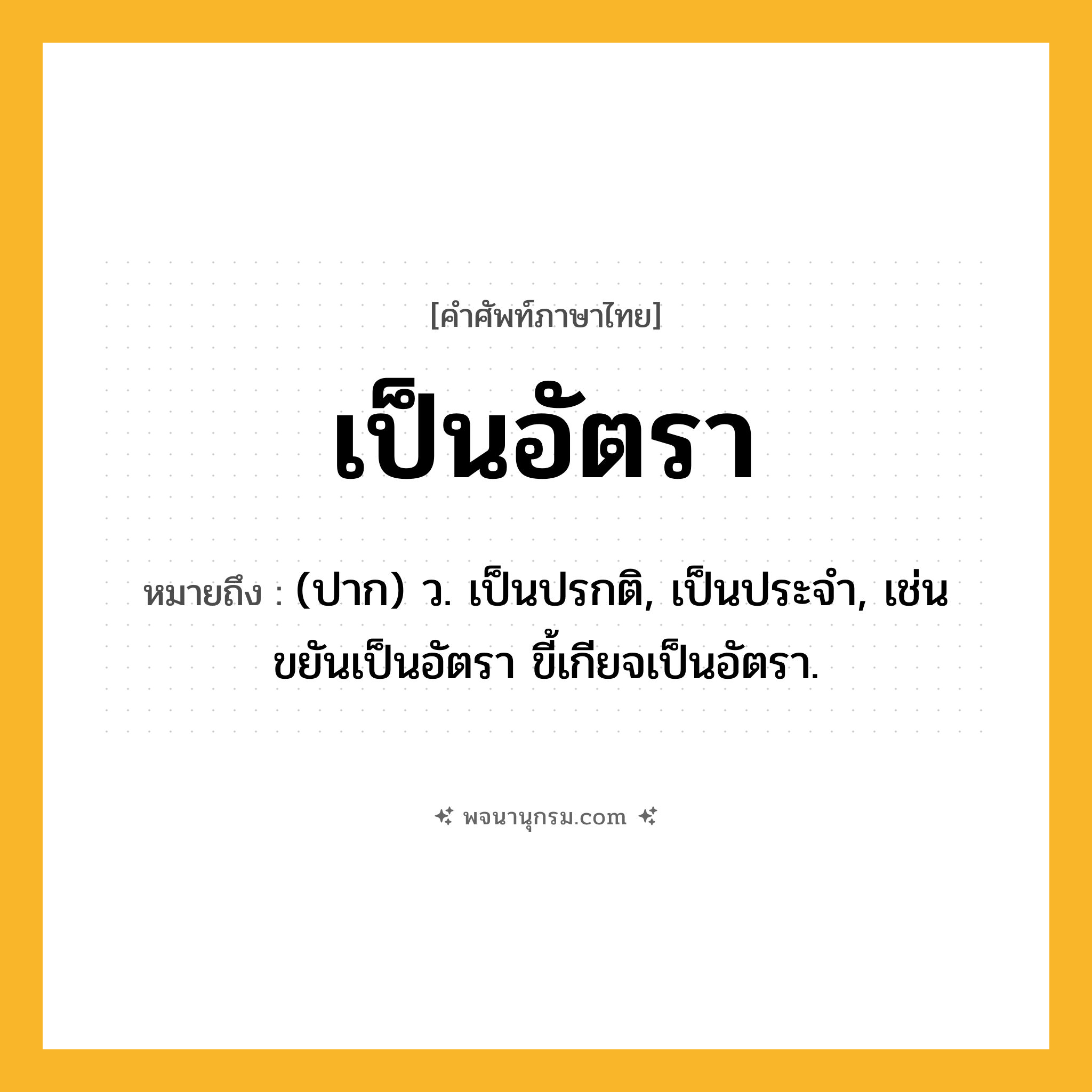 เป็นอัตรา ความหมาย หมายถึงอะไร?, คำในภาษาไทย เป็นอัตรา หมายถึง (ปาก) ว. เป็นปรกติ, เป็นประจำ, เช่น ขยันเป็นอัตรา ขี้เกียจเป็นอัตรา.
