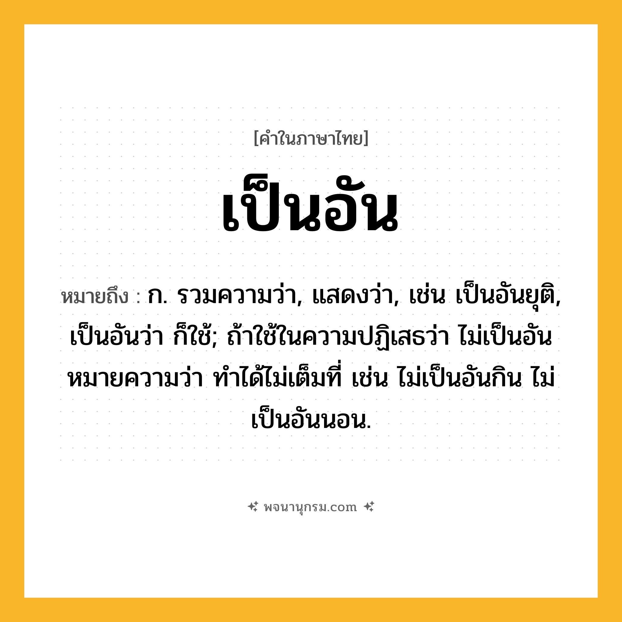 เป็นอัน ความหมาย หมายถึงอะไร?, คำในภาษาไทย เป็นอัน หมายถึง ก. รวมความว่า, แสดงว่า, เช่น เป็นอันยุติ, เป็นอันว่า ก็ใช้; ถ้าใช้ในความปฏิเสธว่า ไม่เป็นอัน หมายความว่า ทําได้ไม่เต็มที่ เช่น ไม่เป็นอันกิน ไม่เป็นอันนอน.