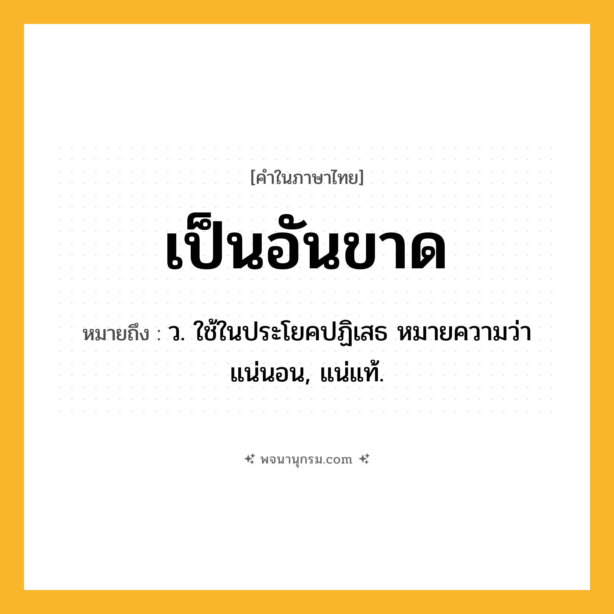 เป็นอันขาด ความหมาย หมายถึงอะไร?, คำในภาษาไทย เป็นอันขาด หมายถึง ว. ใช้ในประโยคปฏิเสธ หมายความว่า แน่นอน, แน่แท้.