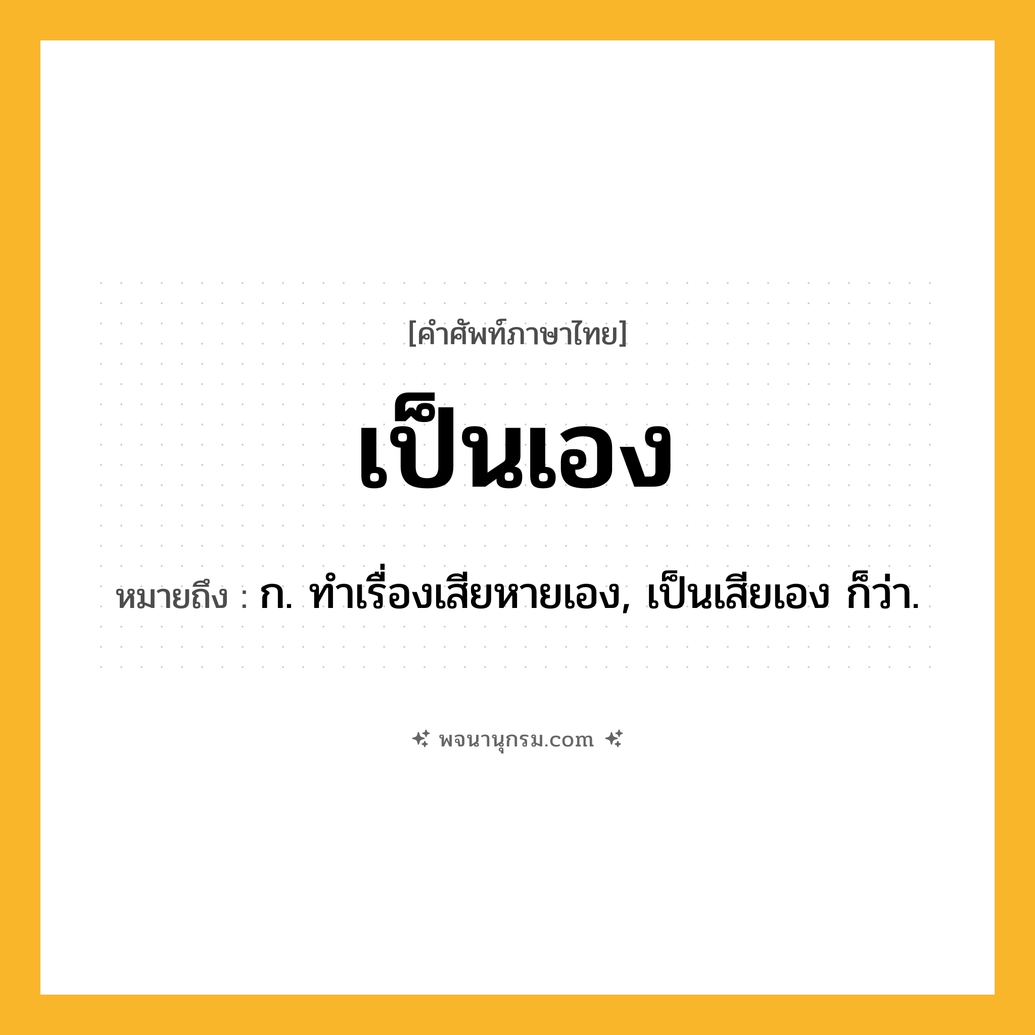 เป็นเอง ความหมาย หมายถึงอะไร?, คำในภาษาไทย เป็นเอง หมายถึง ก. ทําเรื่องเสียหายเอง, เป็นเสียเอง ก็ว่า.