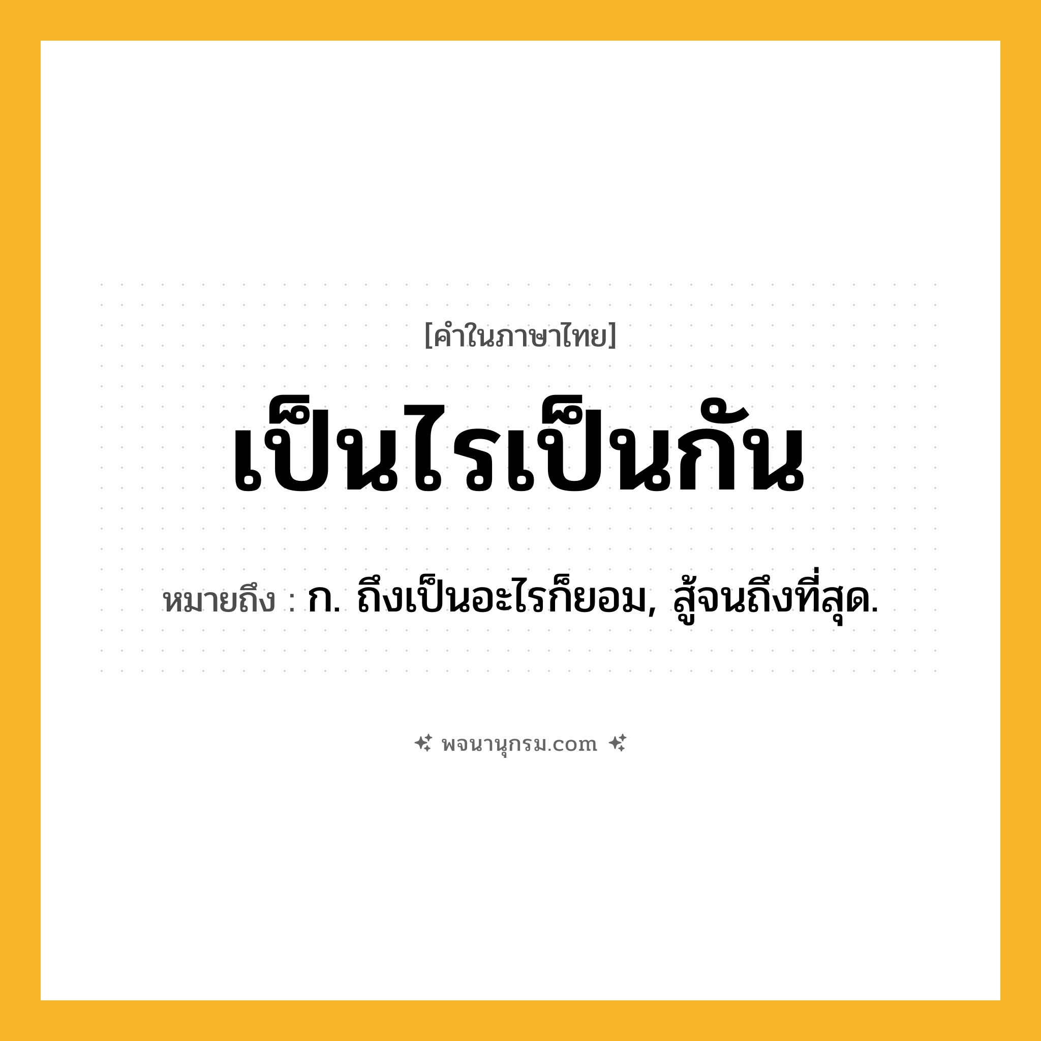 เป็นไรเป็นกัน ความหมาย หมายถึงอะไร?, คำในภาษาไทย เป็นไรเป็นกัน หมายถึง ก. ถึงเป็นอะไรก็ยอม, สู้จนถึงที่สุด.