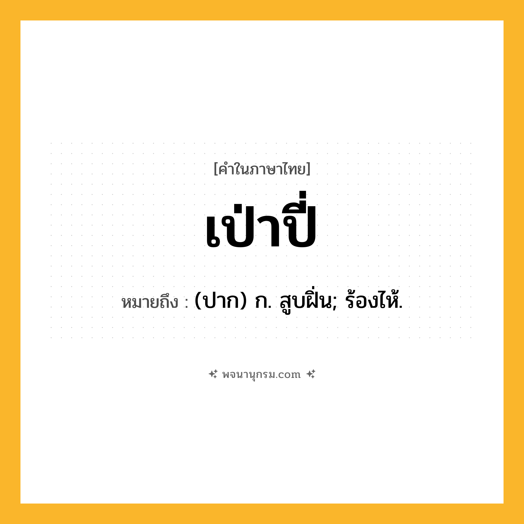 เป่าปี่ ความหมาย หมายถึงอะไร?, คำในภาษาไทย เป่าปี่ หมายถึง (ปาก) ก. สูบฝิ่น; ร้องไห้.