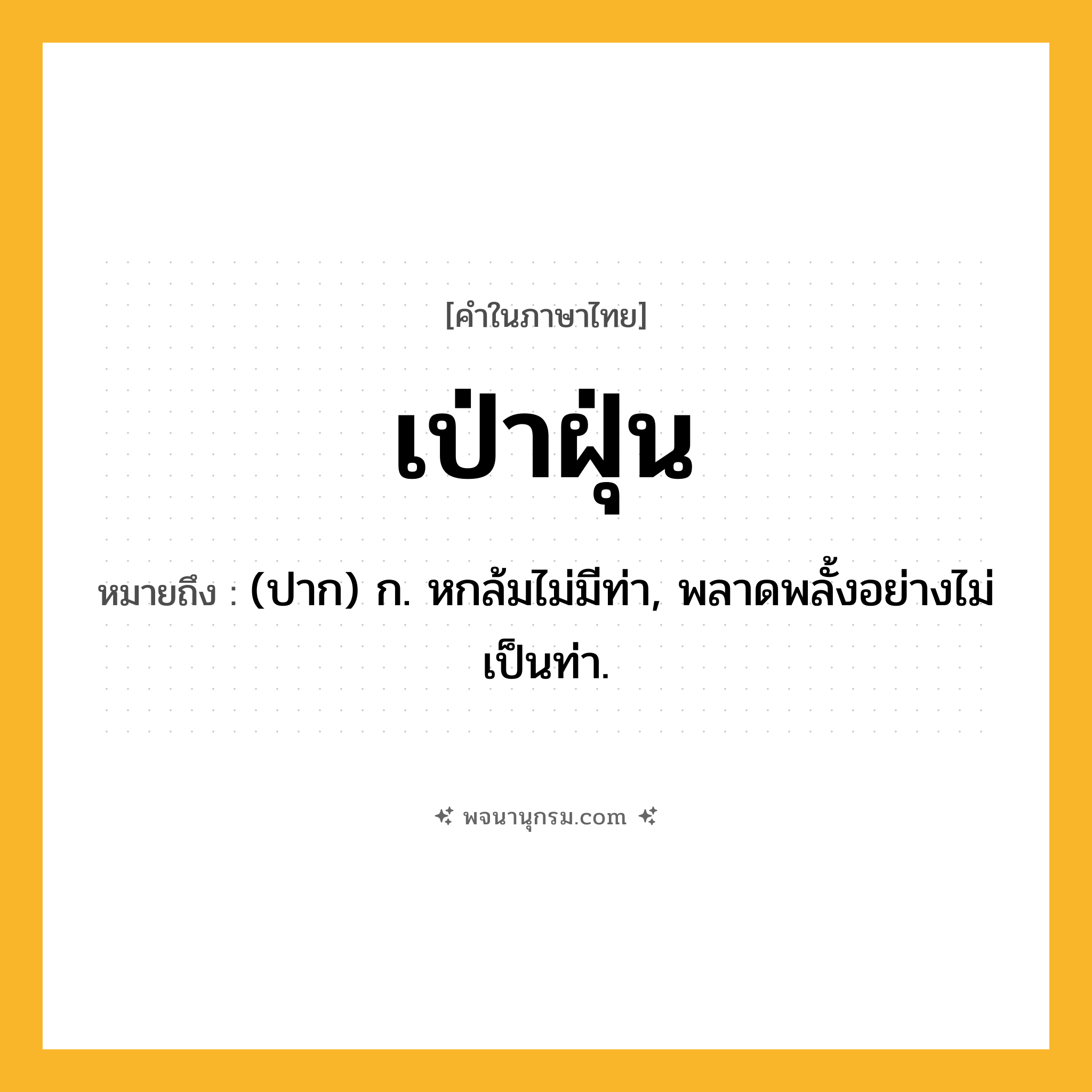 เป่าฝุ่น ความหมาย หมายถึงอะไร?, คำในภาษาไทย เป่าฝุ่น หมายถึง (ปาก) ก. หกล้มไม่มีท่า, พลาดพลั้งอย่างไม่เป็นท่า.