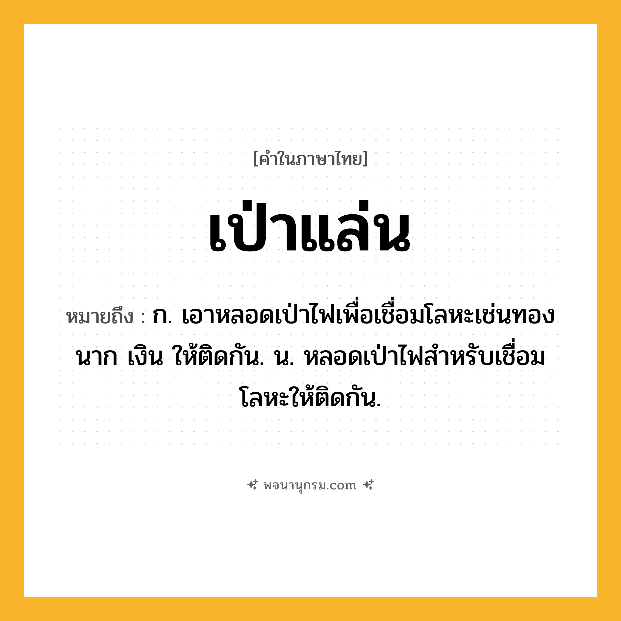 เป่าแล่น ความหมาย หมายถึงอะไร?, คำในภาษาไทย เป่าแล่น หมายถึง ก. เอาหลอดเป่าไฟเพื่อเชื่อมโลหะเช่นทอง นาก เงิน ให้ติดกัน. น. หลอดเป่าไฟสําหรับเชื่อมโลหะให้ติดกัน.