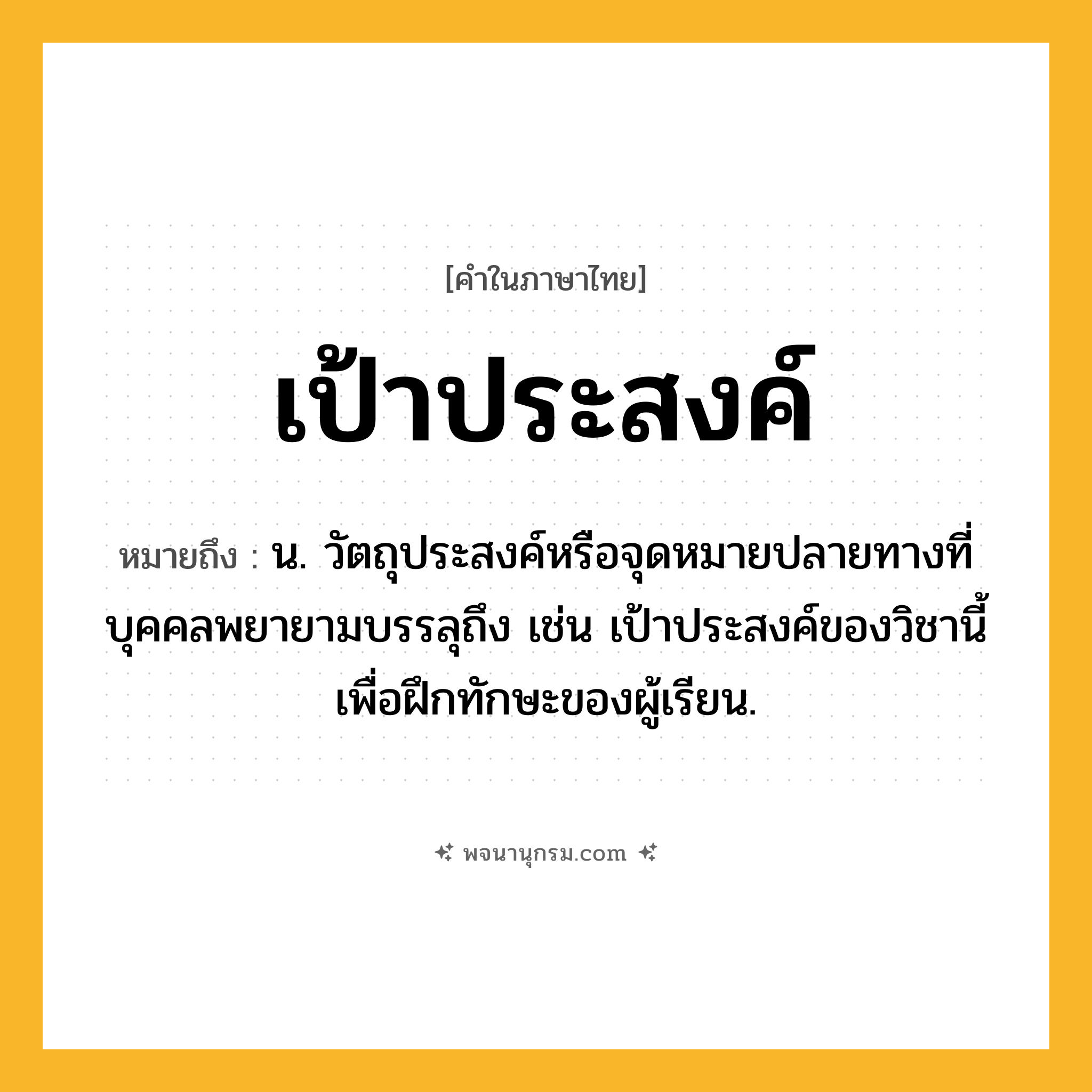 เป้าประสงค์ ความหมาย หมายถึงอะไร?, คำในภาษาไทย เป้าประสงค์ หมายถึง น. วัตถุประสงค์หรือจุดหมายปลายทางที่บุคคลพยายามบรรลุถึง เช่น เป้าประสงค์ของวิชานี้เพื่อฝึกทักษะของผู้เรียน.