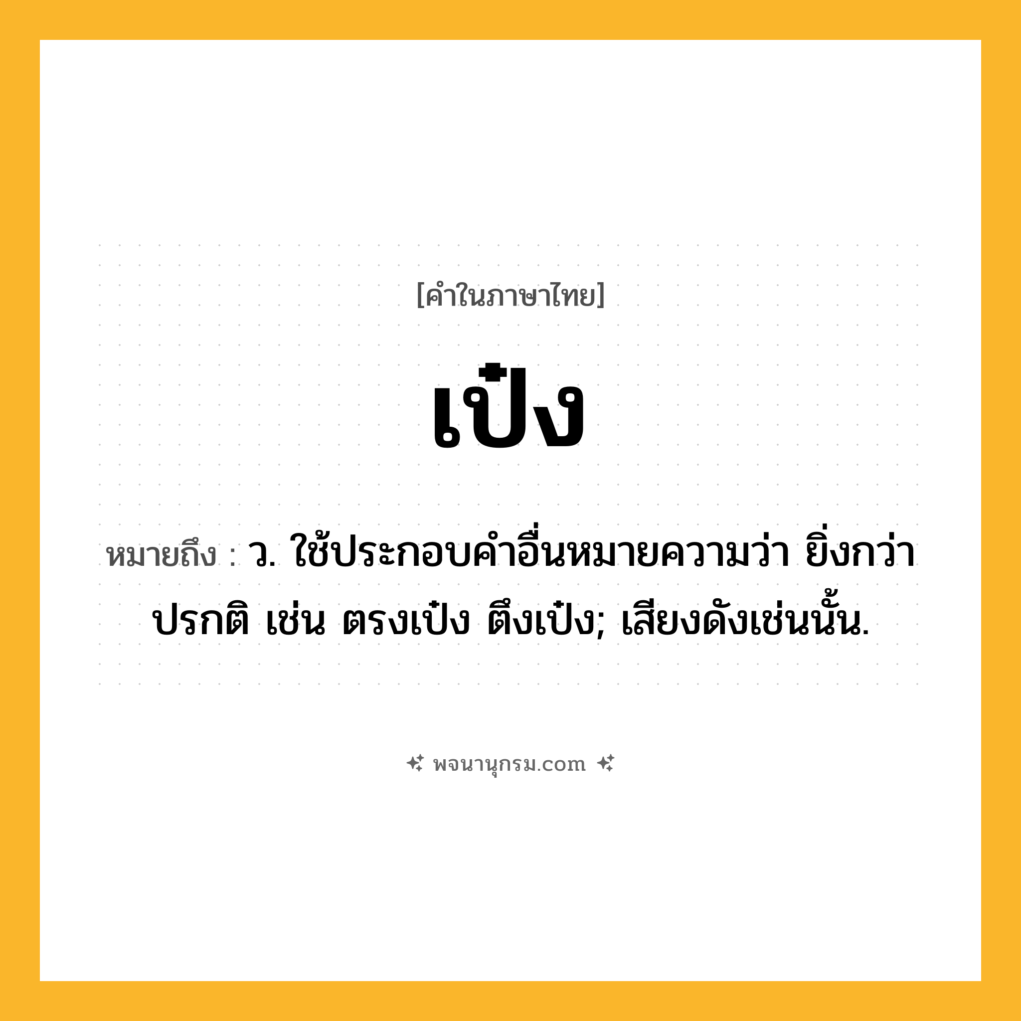 เป๋ง ความหมาย หมายถึงอะไร?, คำในภาษาไทย เป๋ง หมายถึง ว. ใช้ประกอบคําอื่นหมายความว่า ยิ่งกว่าปรกติ เช่น ตรงเป๋ง ตึงเป๋ง; เสียงดังเช่นนั้น.