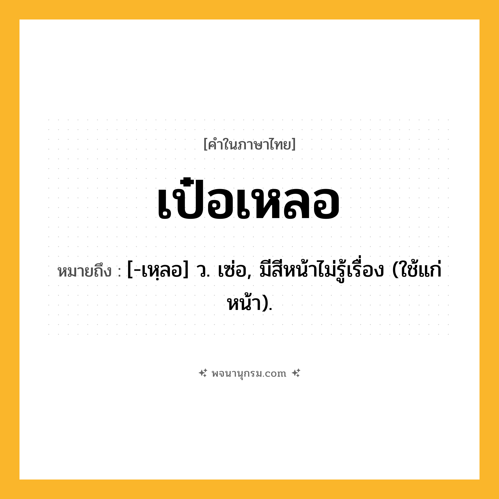 เป๋อเหลอ ความหมาย หมายถึงอะไร?, คำในภาษาไทย เป๋อเหลอ หมายถึง [-เหฺลอ] ว. เซ่อ, มีสีหน้าไม่รู้เรื่อง (ใช้แก่หน้า).