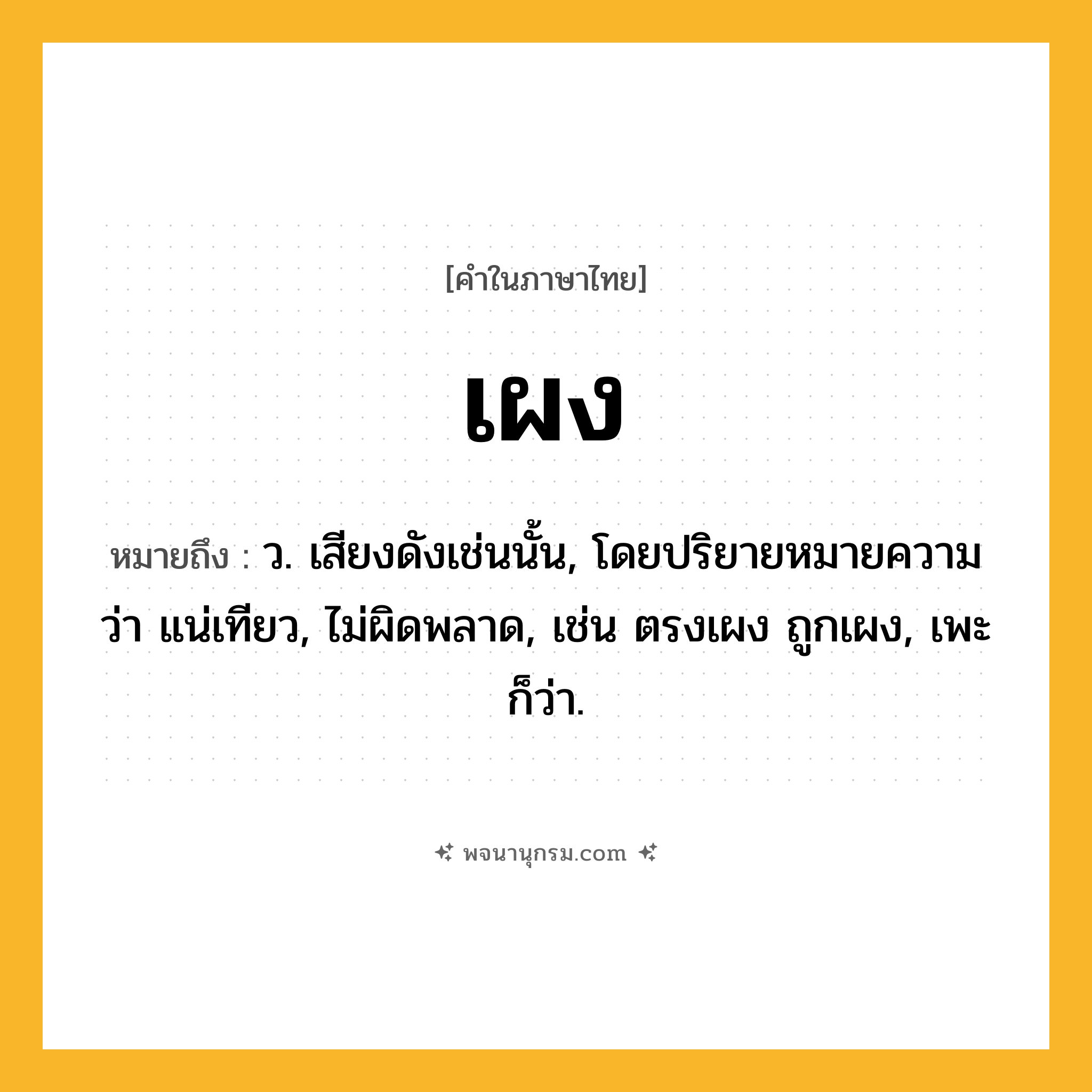 เผง ความหมาย หมายถึงอะไร?, คำในภาษาไทย เผง หมายถึง ว. เสียงดังเช่นนั้น, โดยปริยายหมายความว่า แน่เทียว, ไม่ผิดพลาด, เช่น ตรงเผง ถูกเผง, เพะ ก็ว่า.