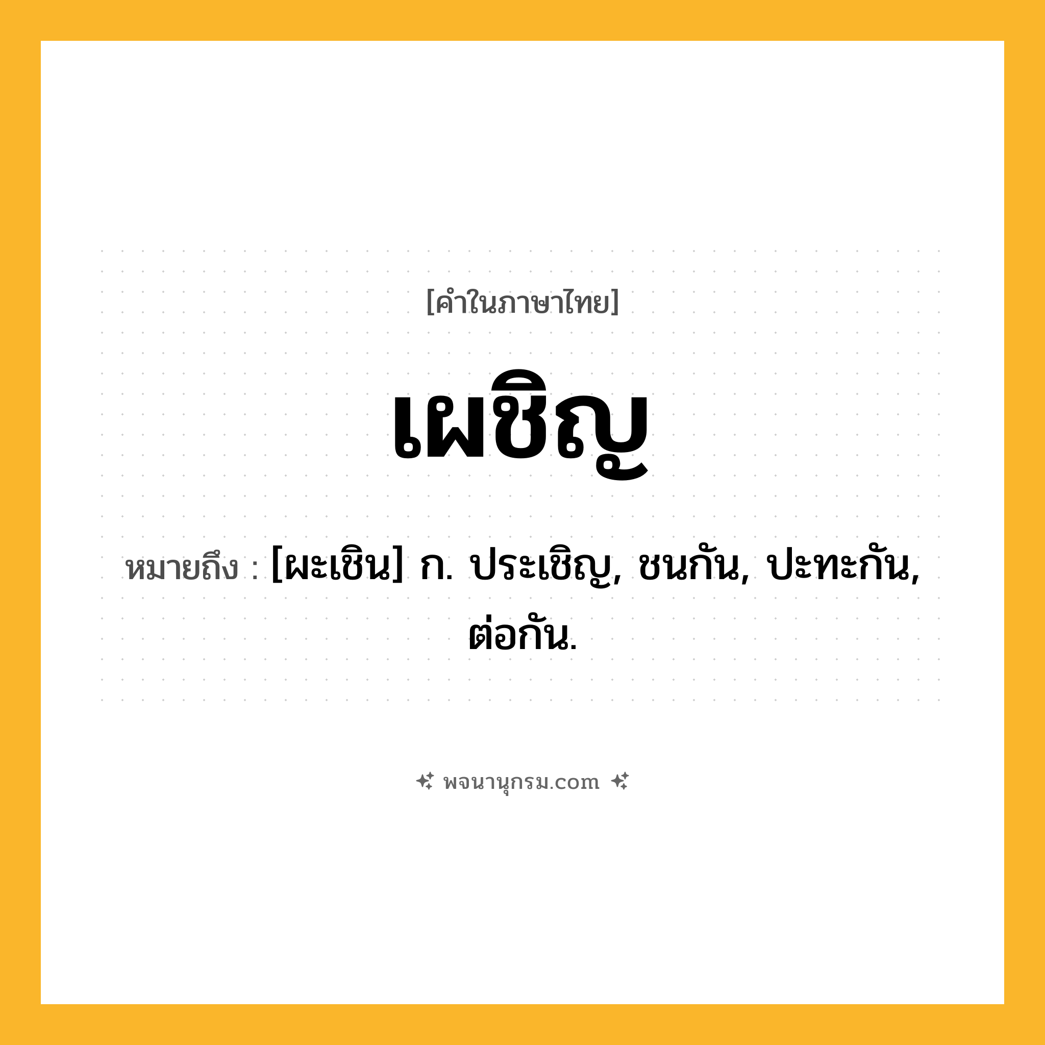 เผชิญ ความหมาย หมายถึงอะไร?, คำในภาษาไทย เผชิญ หมายถึง [ผะเชิน] ก. ประเชิญ, ชนกัน, ปะทะกัน, ต่อกัน.