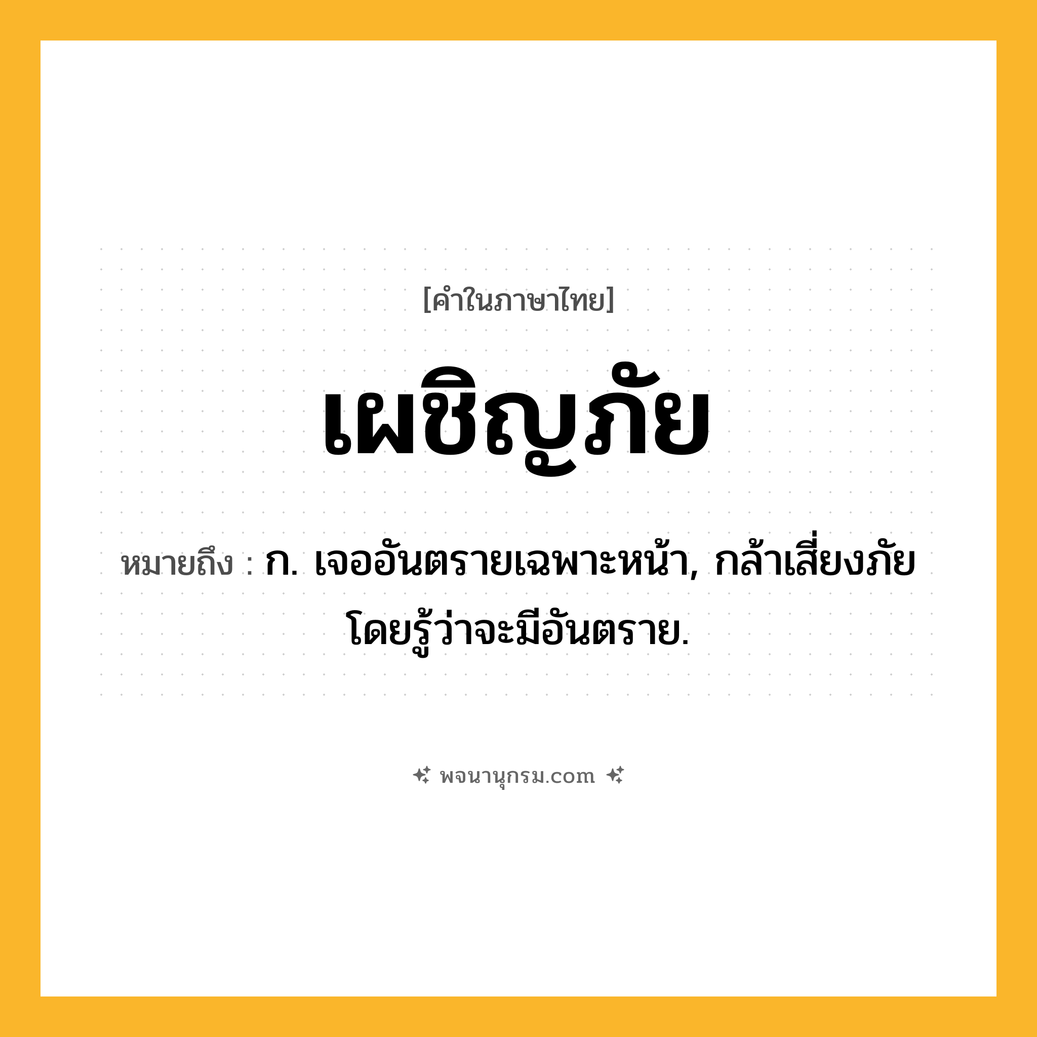 เผชิญภัย ความหมาย หมายถึงอะไร?, คำในภาษาไทย เผชิญภัย หมายถึง ก. เจออันตรายเฉพาะหน้า, กล้าเสี่ยงภัยโดยรู้ว่าจะมีอันตราย.