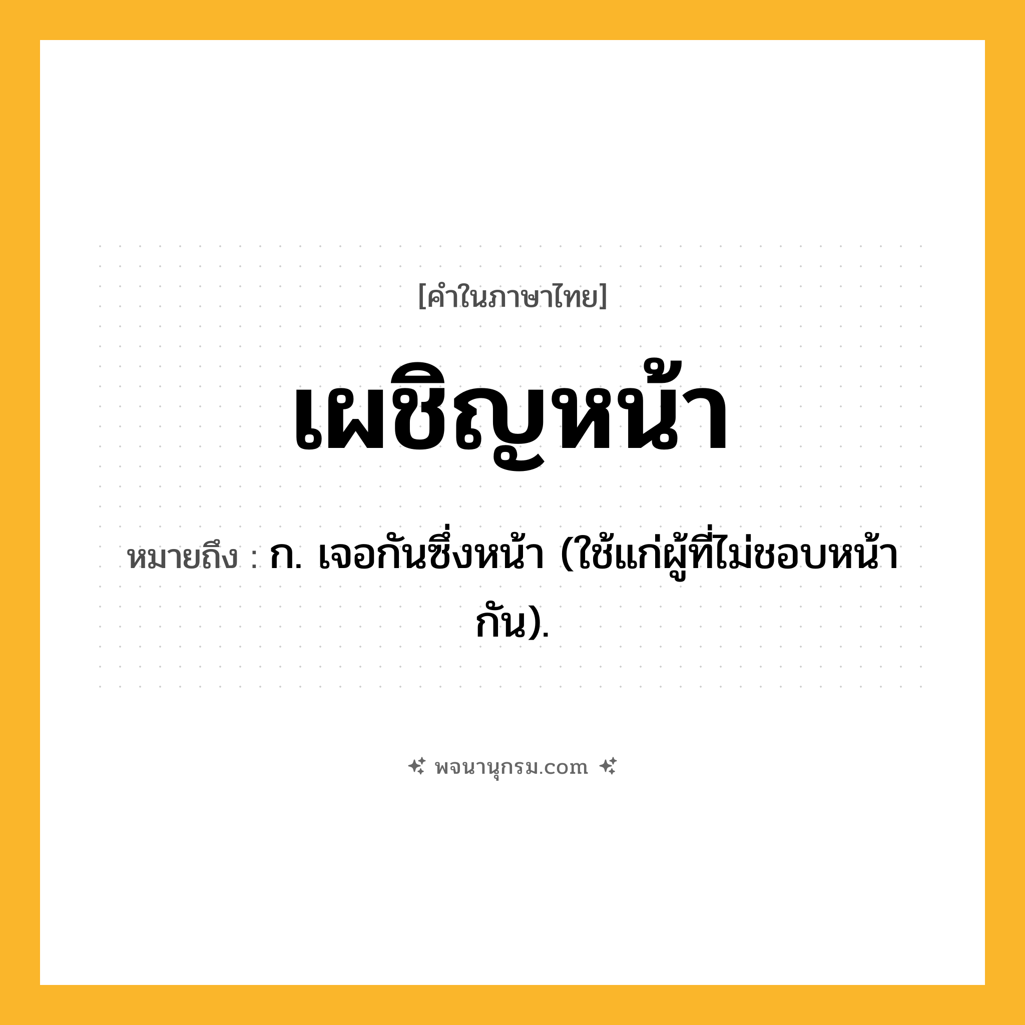 เผชิญหน้า ความหมาย หมายถึงอะไร?, คำในภาษาไทย เผชิญหน้า หมายถึง ก. เจอกันซึ่งหน้า (ใช้แก่ผู้ที่ไม่ชอบหน้ากัน).