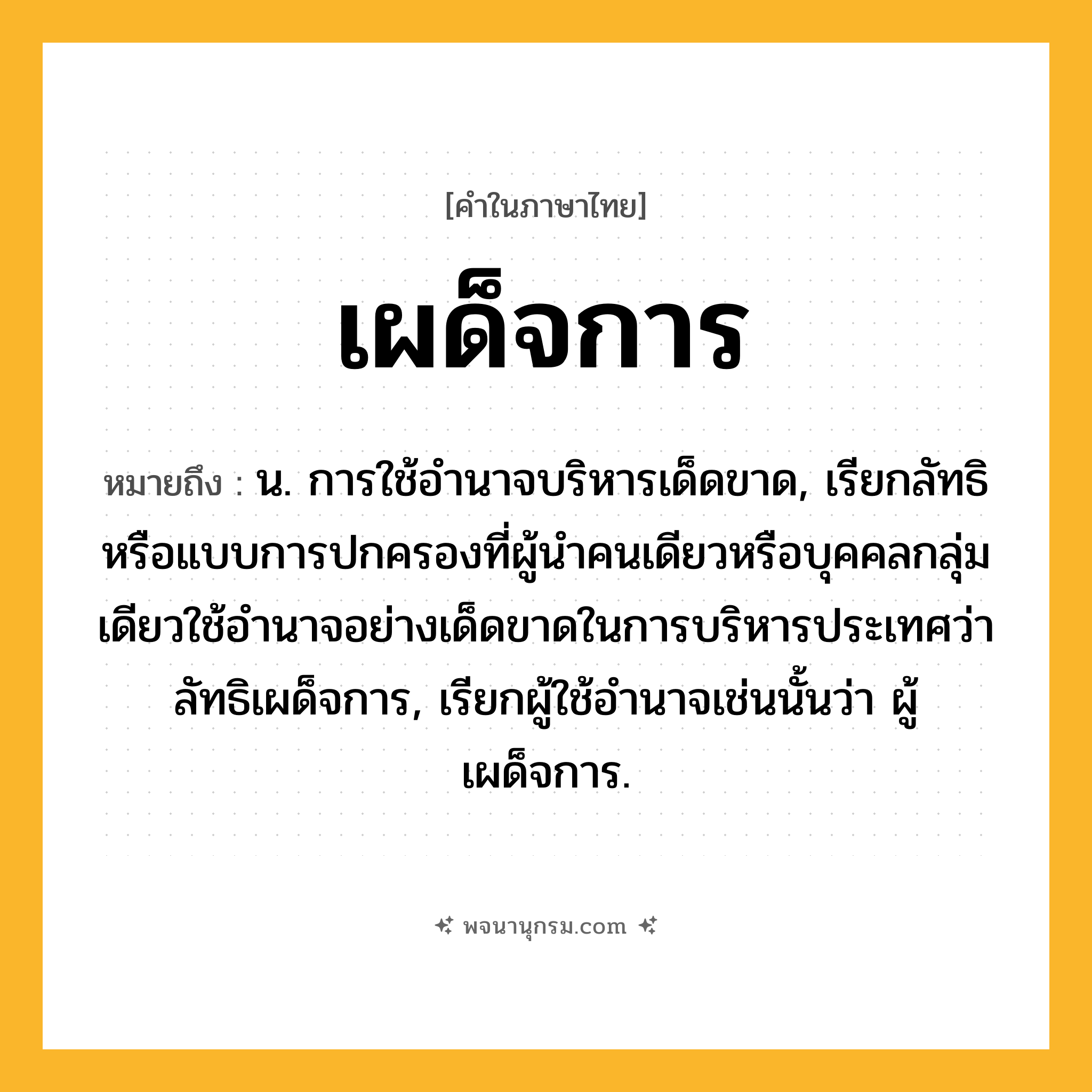 เผด็จการ ความหมาย หมายถึงอะไร?, คำในภาษาไทย เผด็จการ หมายถึง น. การใช้อํานาจบริหารเด็ดขาด, เรียกลัทธิหรือแบบการปกครองที่ผู้นำคนเดียวหรือบุคคลกลุ่มเดียวใช้อำนาจอย่างเด็ดขาดในการบริหารประเทศว่า ลัทธิเผด็จการ, เรียกผู้ใช้อำนาจเช่นนั้นว่า ผู้เผด็จการ.
