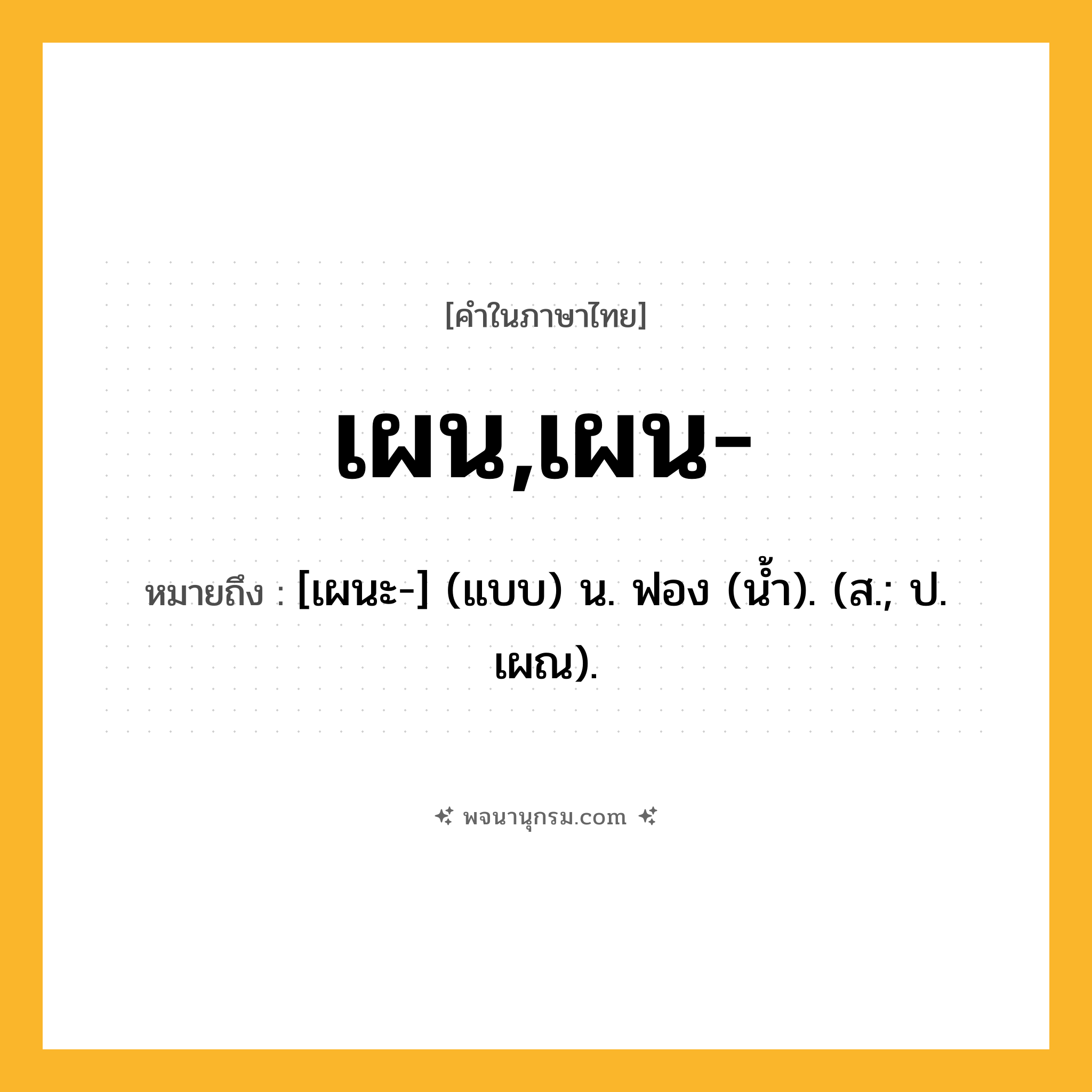 เผน,เผน- ความหมาย หมายถึงอะไร?, คำในภาษาไทย เผน,เผน- หมายถึง [เผนะ-] (แบบ) น. ฟอง (นํ้า). (ส.; ป. เผณ).