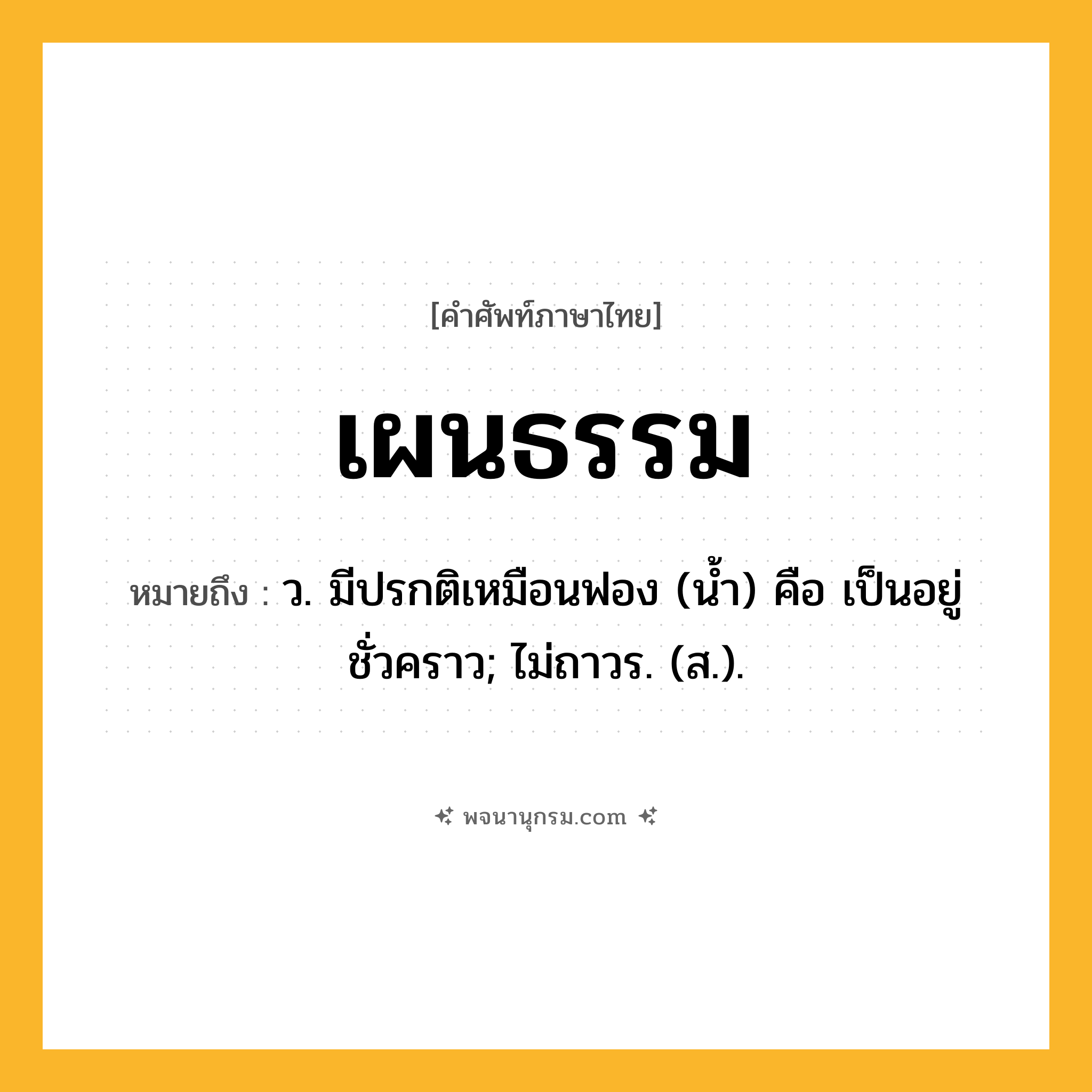 เผนธรรม ความหมาย หมายถึงอะไร?, คำในภาษาไทย เผนธรรม หมายถึง ว. มีปรกติเหมือนฟอง (นํ้า) คือ เป็นอยู่ชั่วคราว; ไม่ถาวร. (ส.).