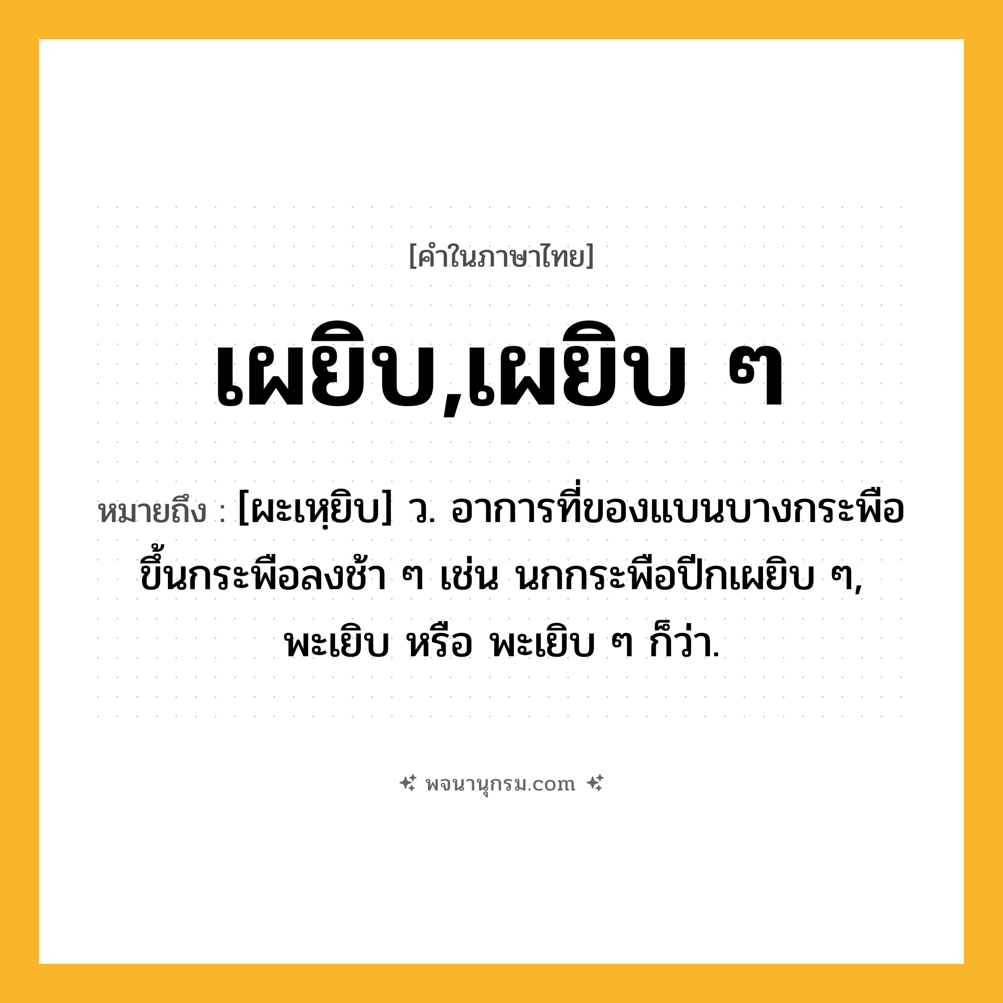 เผยิบ,เผยิบ ๆ ความหมาย หมายถึงอะไร?, คำในภาษาไทย เผยิบ,เผยิบ ๆ หมายถึง [ผะเหฺยิบ] ว. อาการที่ของแบนบางกระพือขึ้นกระพือลงช้า ๆ เช่น นกกระพือปีกเผยิบ ๆ, พะเยิบ หรือ พะเยิบ ๆ ก็ว่า.