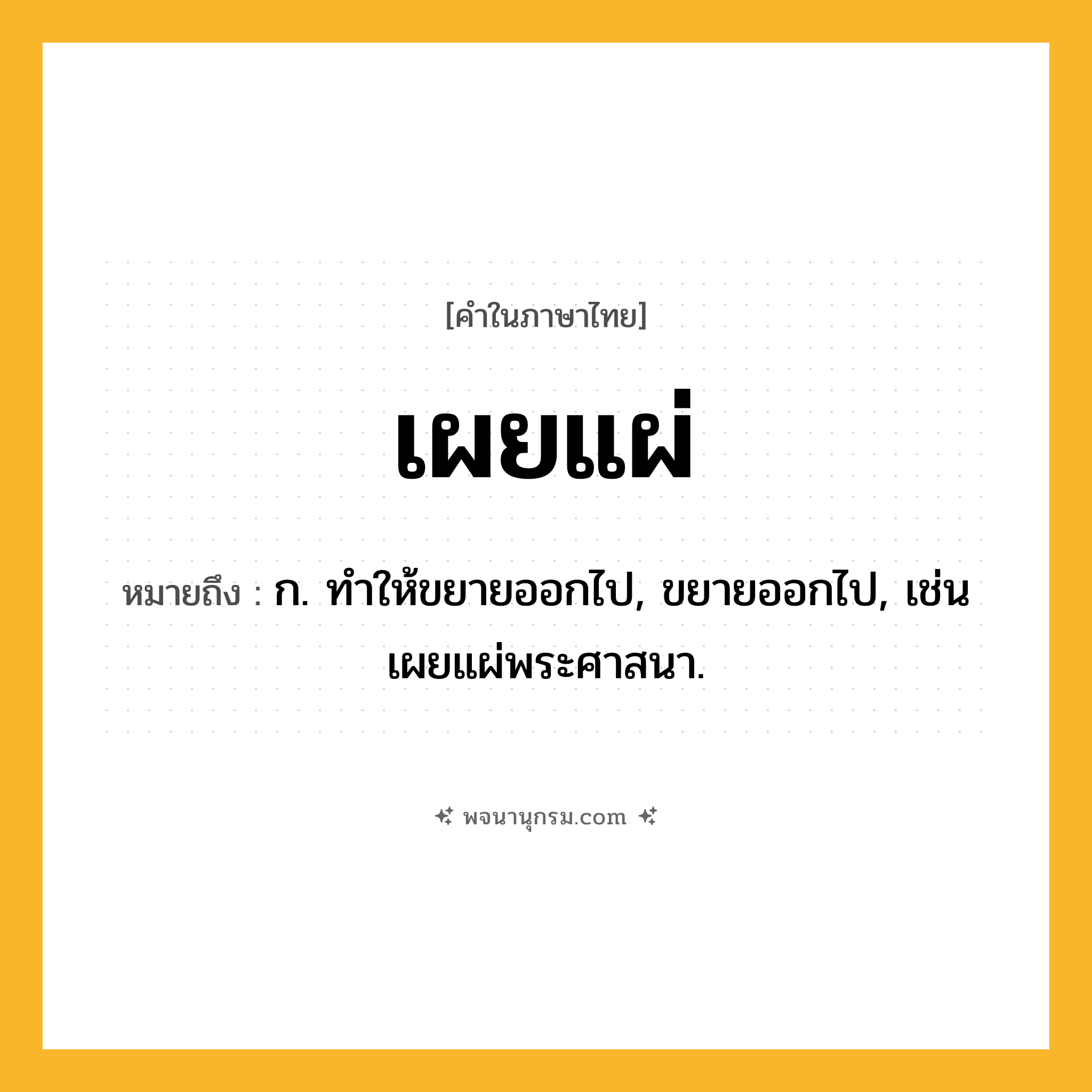 เผยแผ่ ความหมาย หมายถึงอะไร?, คำในภาษาไทย เผยแผ่ หมายถึง ก. ทําให้ขยายออกไป, ขยายออกไป, เช่น เผยแผ่พระศาสนา.