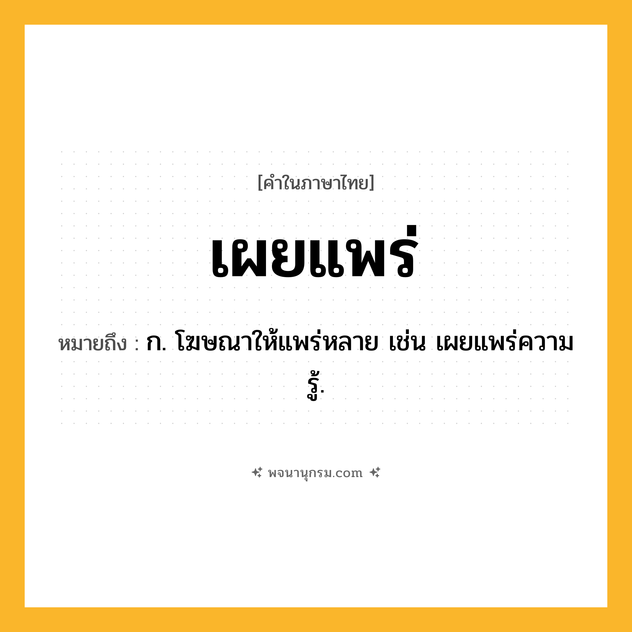 เผยแพร่ ความหมาย หมายถึงอะไร?, คำในภาษาไทย เผยแพร่ หมายถึง ก. โฆษณาให้แพร่หลาย เช่น เผยแพร่ความรู้.