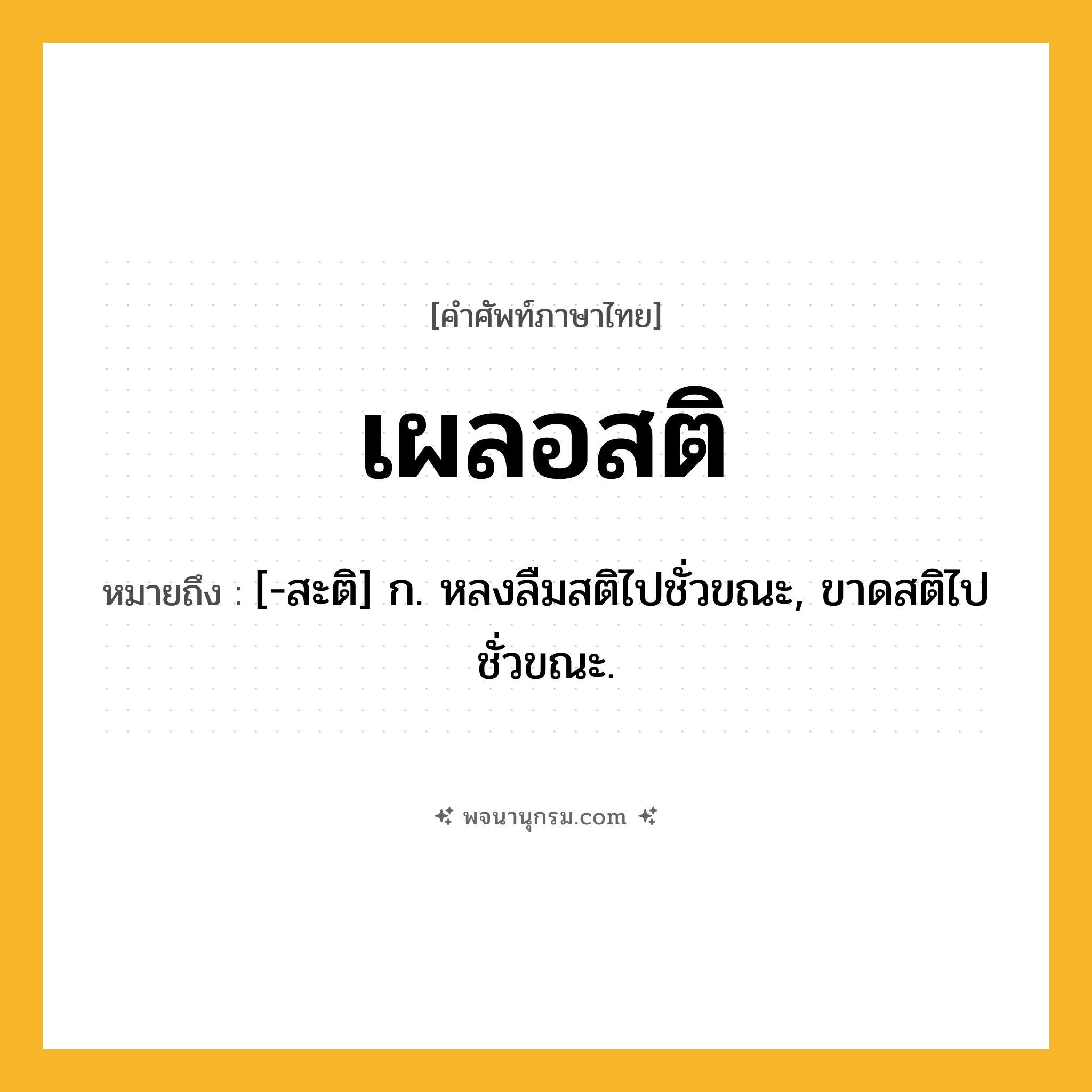 เผลอสติ ความหมาย หมายถึงอะไร?, คำในภาษาไทย เผลอสติ หมายถึง [-สะติ] ก. หลงลืมสติไปชั่วขณะ, ขาดสติไปชั่วขณะ.