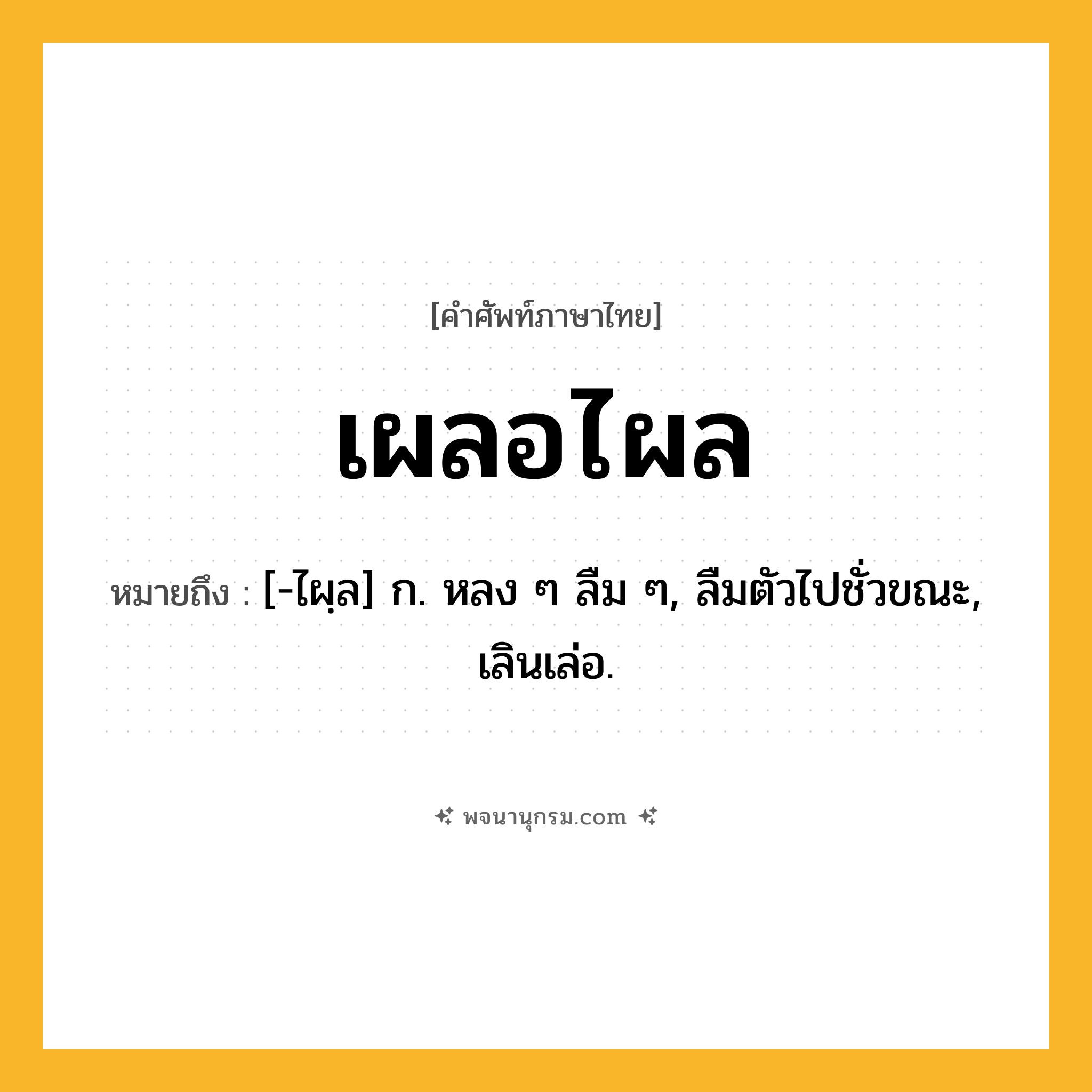 เผลอไผล ความหมาย หมายถึงอะไร?, คำในภาษาไทย เผลอไผล หมายถึง [-ไผฺล] ก. หลง ๆ ลืม ๆ, ลืมตัวไปชั่วขณะ, เลินเล่อ.