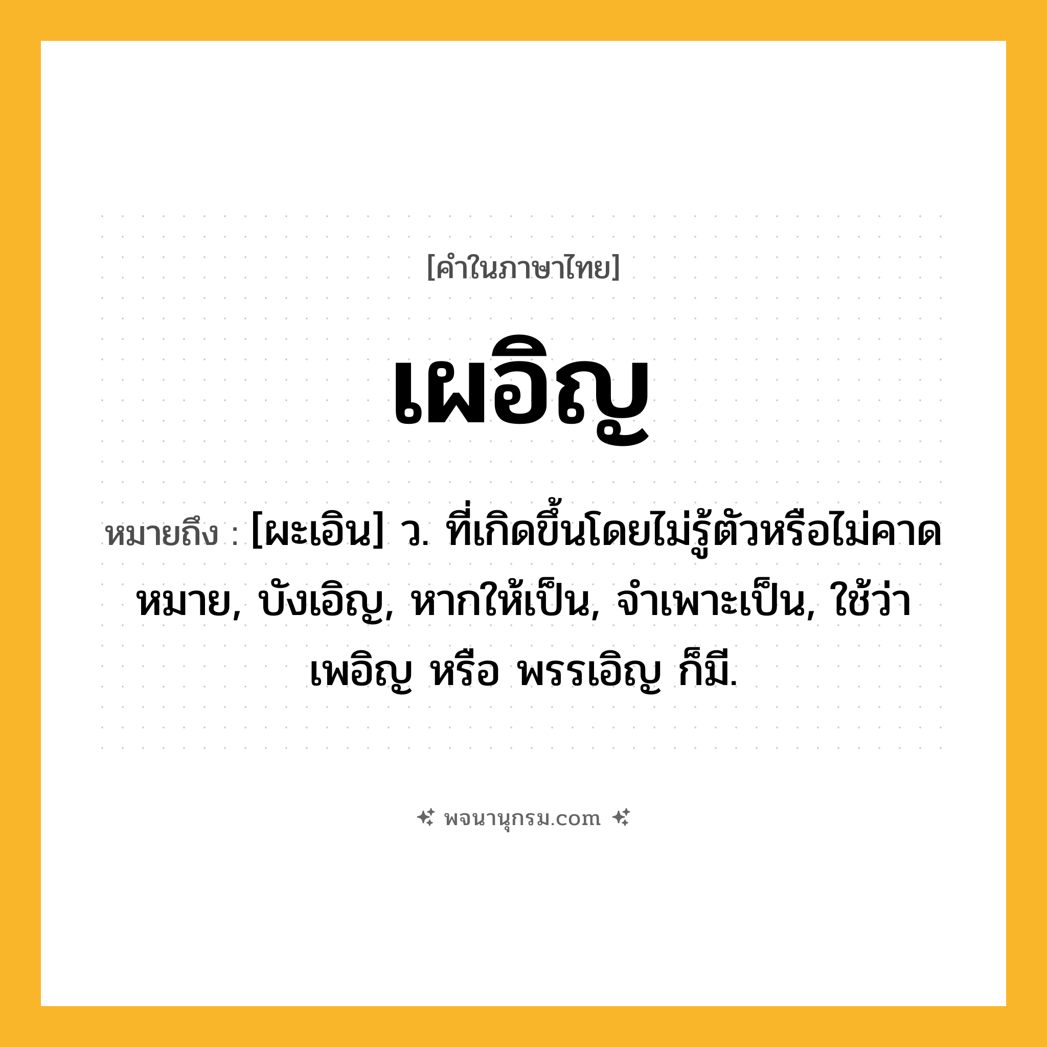 เผอิญ ความหมาย หมายถึงอะไร?, คำในภาษาไทย เผอิญ หมายถึง [ผะเอิน] ว. ที่เกิดขึ้นโดยไม่รู้ตัวหรือไม่คาดหมาย, บังเอิญ, หากให้เป็น, จําเพาะเป็น, ใช้ว่า เพอิญ หรือ พรรเอิญ ก็มี.