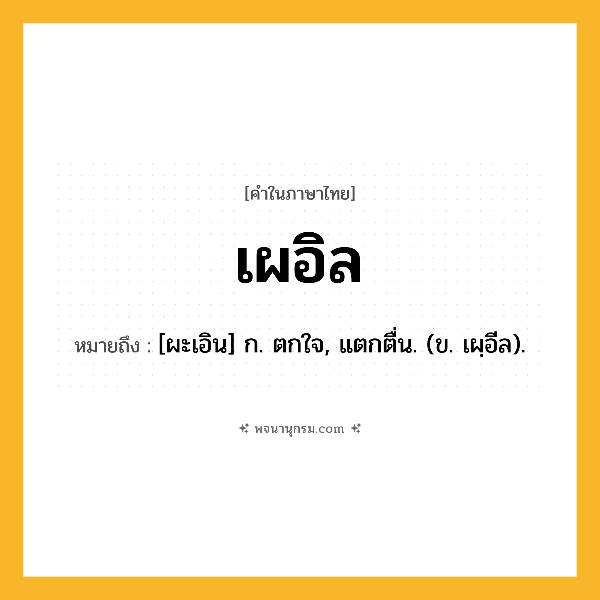 เผอิล ความหมาย หมายถึงอะไร?, คำในภาษาไทย เผอิล หมายถึง [ผะเอิน] ก. ตกใจ, แตกตื่น. (ข. เผฺอีล).