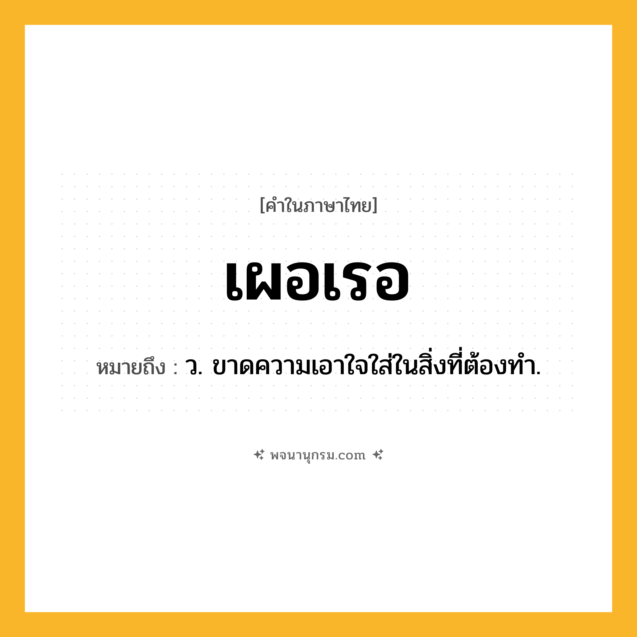 เผอเรอ ความหมาย หมายถึงอะไร?, คำในภาษาไทย เผอเรอ หมายถึง ว. ขาดความเอาใจใส่ในสิ่งที่ต้องทํา.